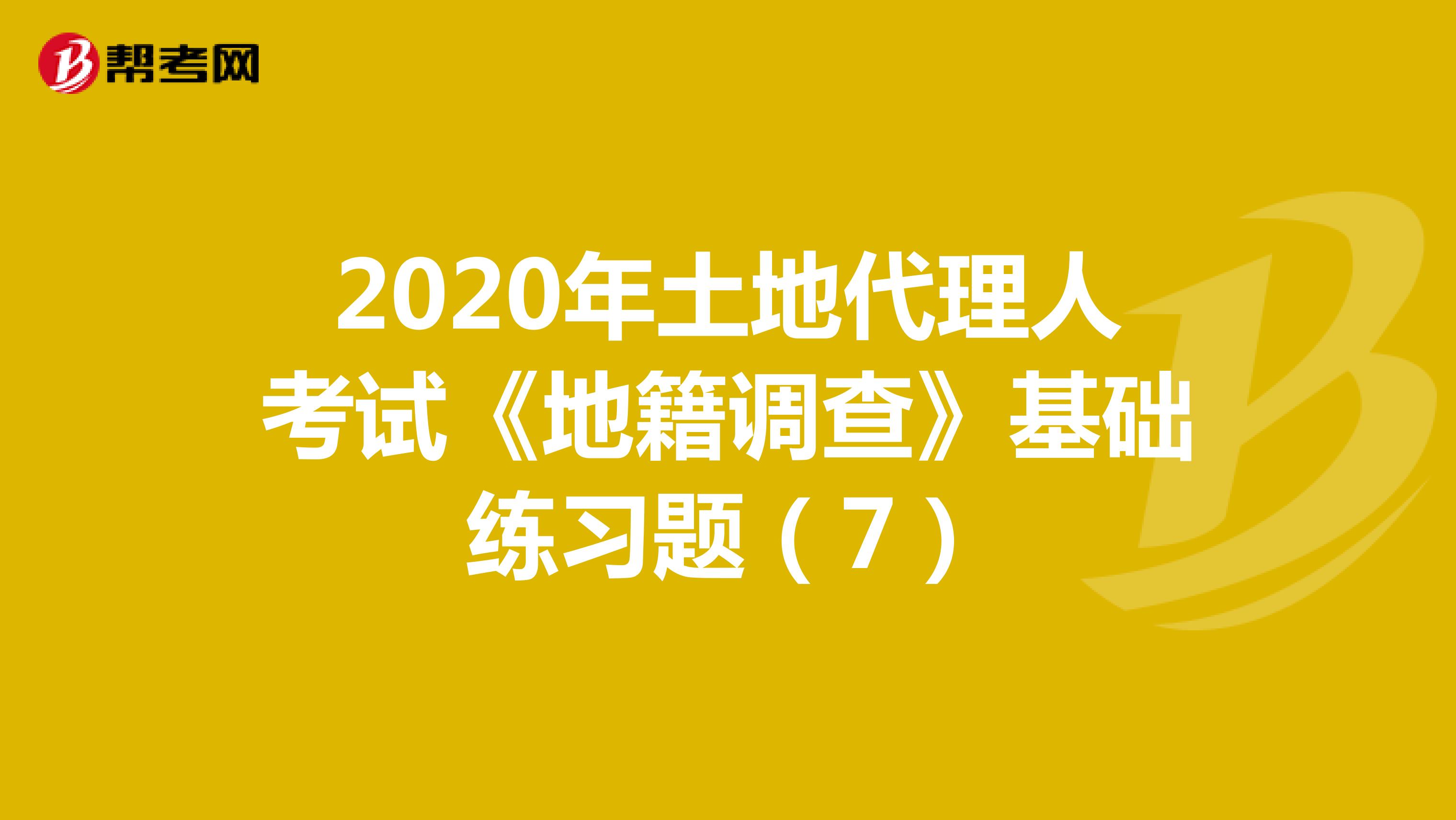 2020年土地代理人考试《地籍调查》基础练习题（7）