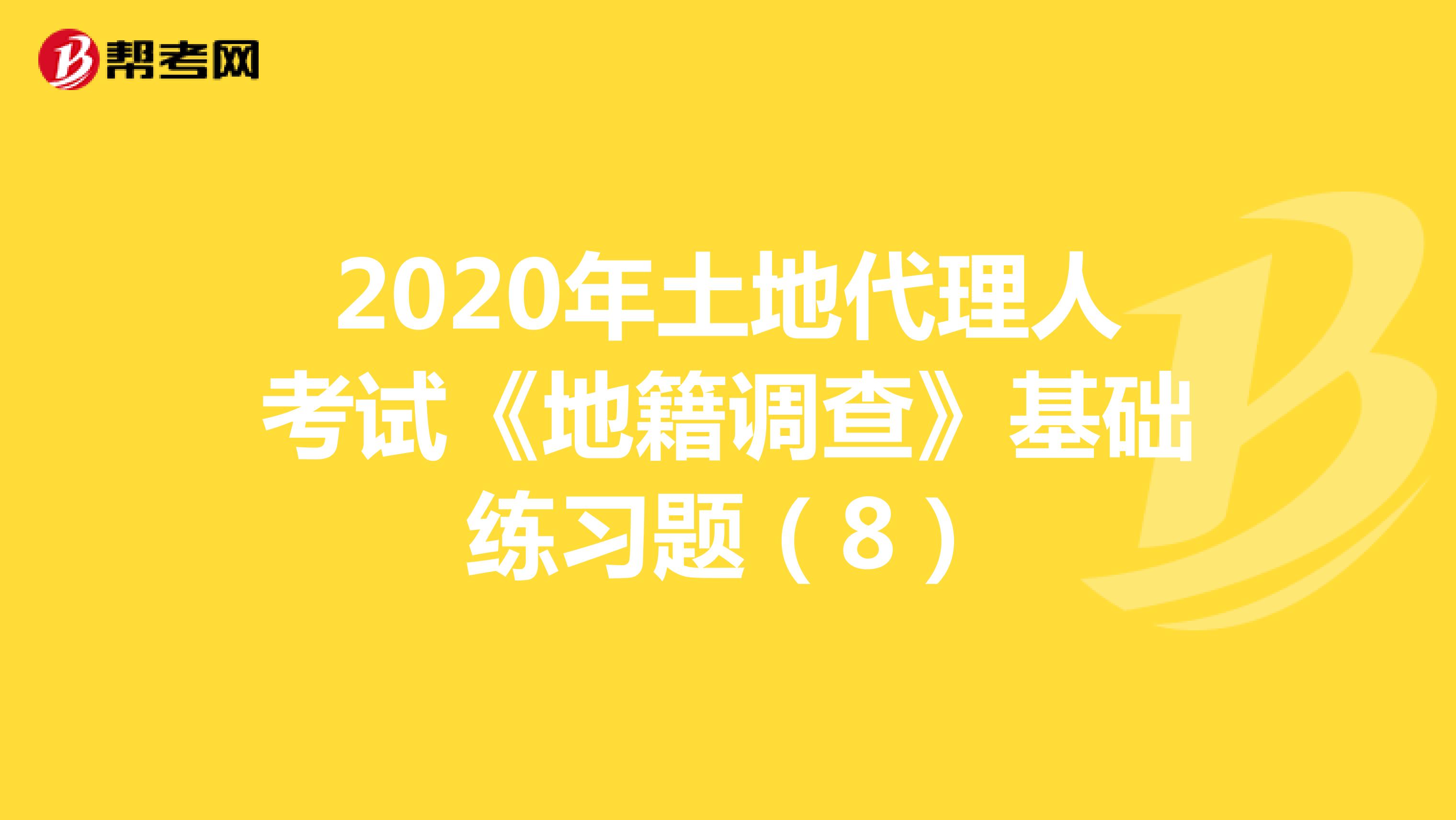 2020年土地代理人考試《地籍調(diào)查》基礎(chǔ)練習(xí)題(8)