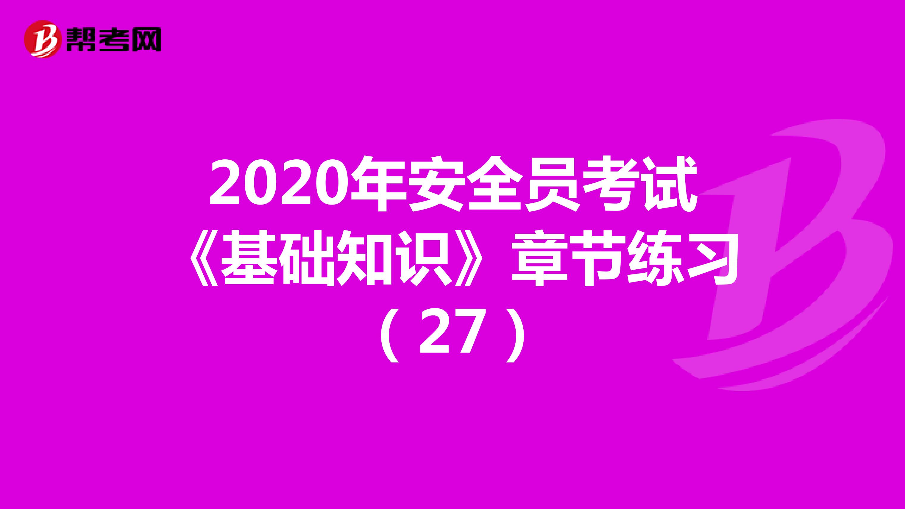 2020年安全员考试《基础知识》章节练习（27）