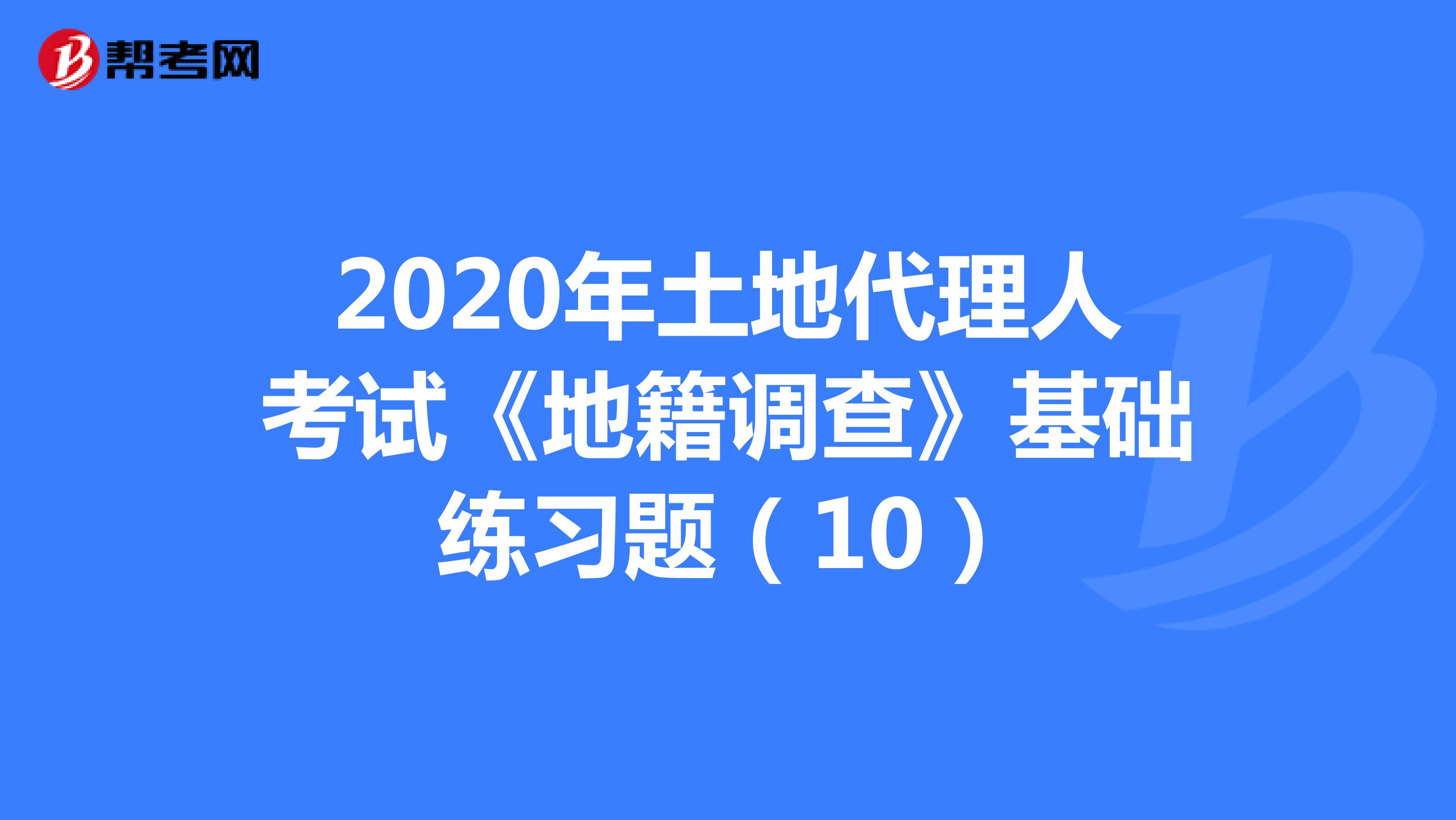 2020年土地代理人考试《地籍调查》基础练习题(10)