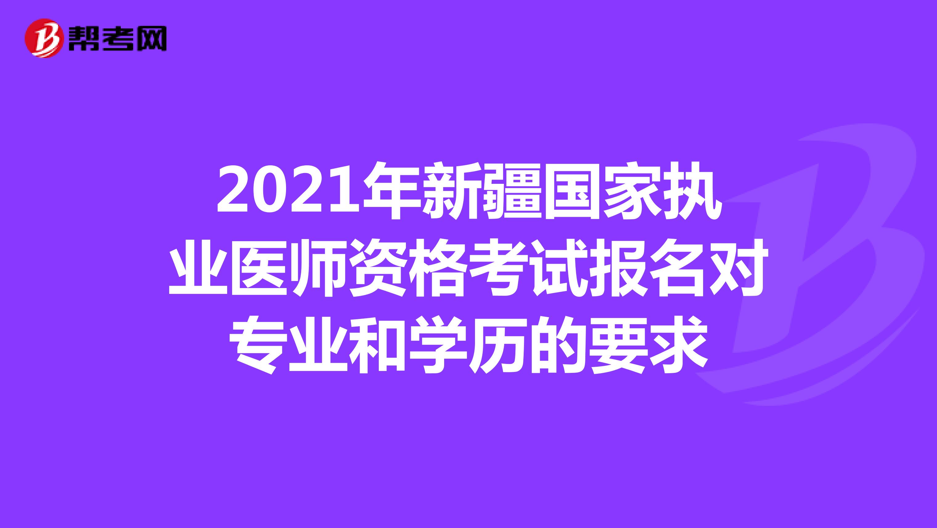 2021年新疆国家执业医师资格考试报名对专业和学历的要求