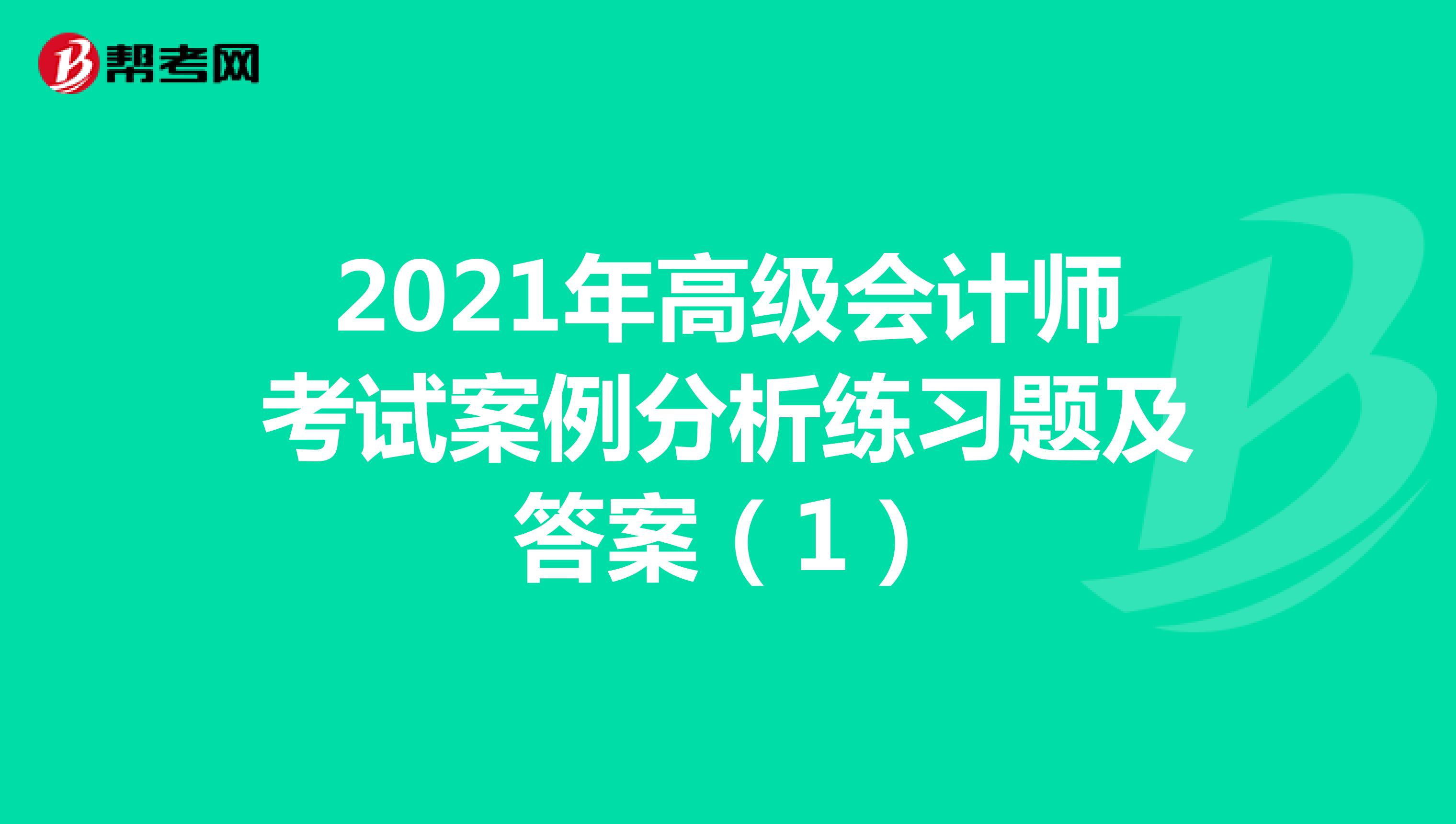 2021年高級(jí)會(huì)計(jì)師考試案例分析練習(xí)題及答案（1）