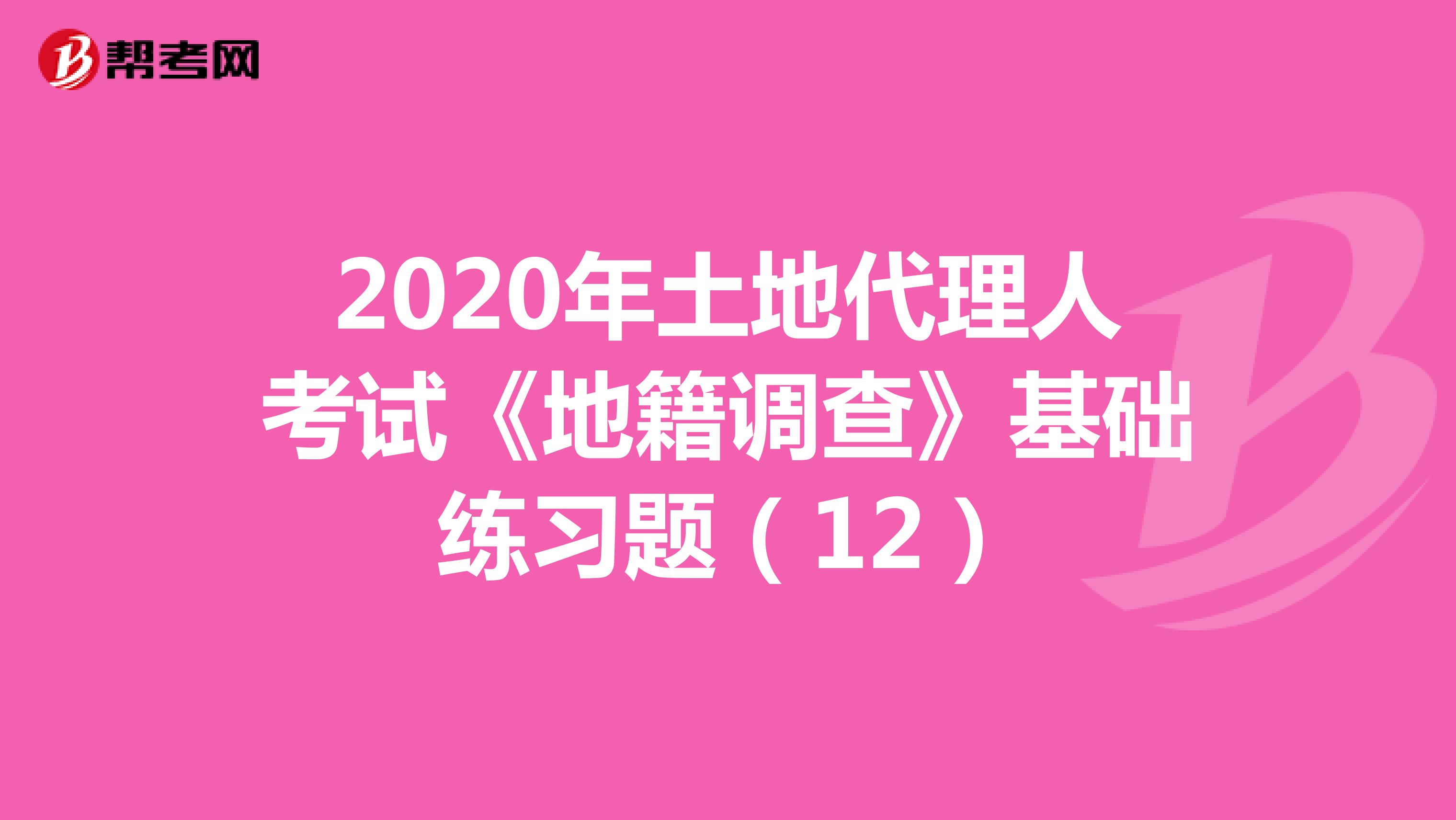 2020年土地代理人考試《地籍調(diào)查》基礎(chǔ)練習題(12)