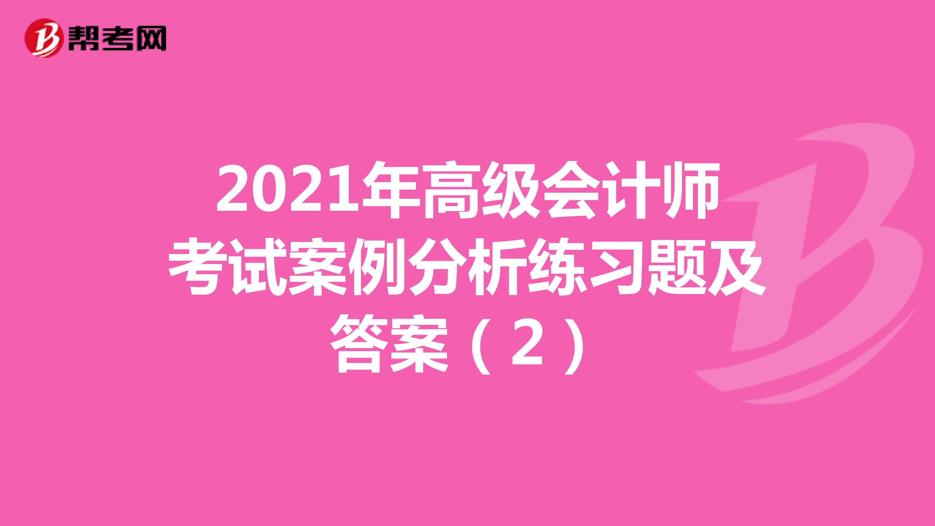 2021年高级会计师考试案例分析练习题及答案（2）