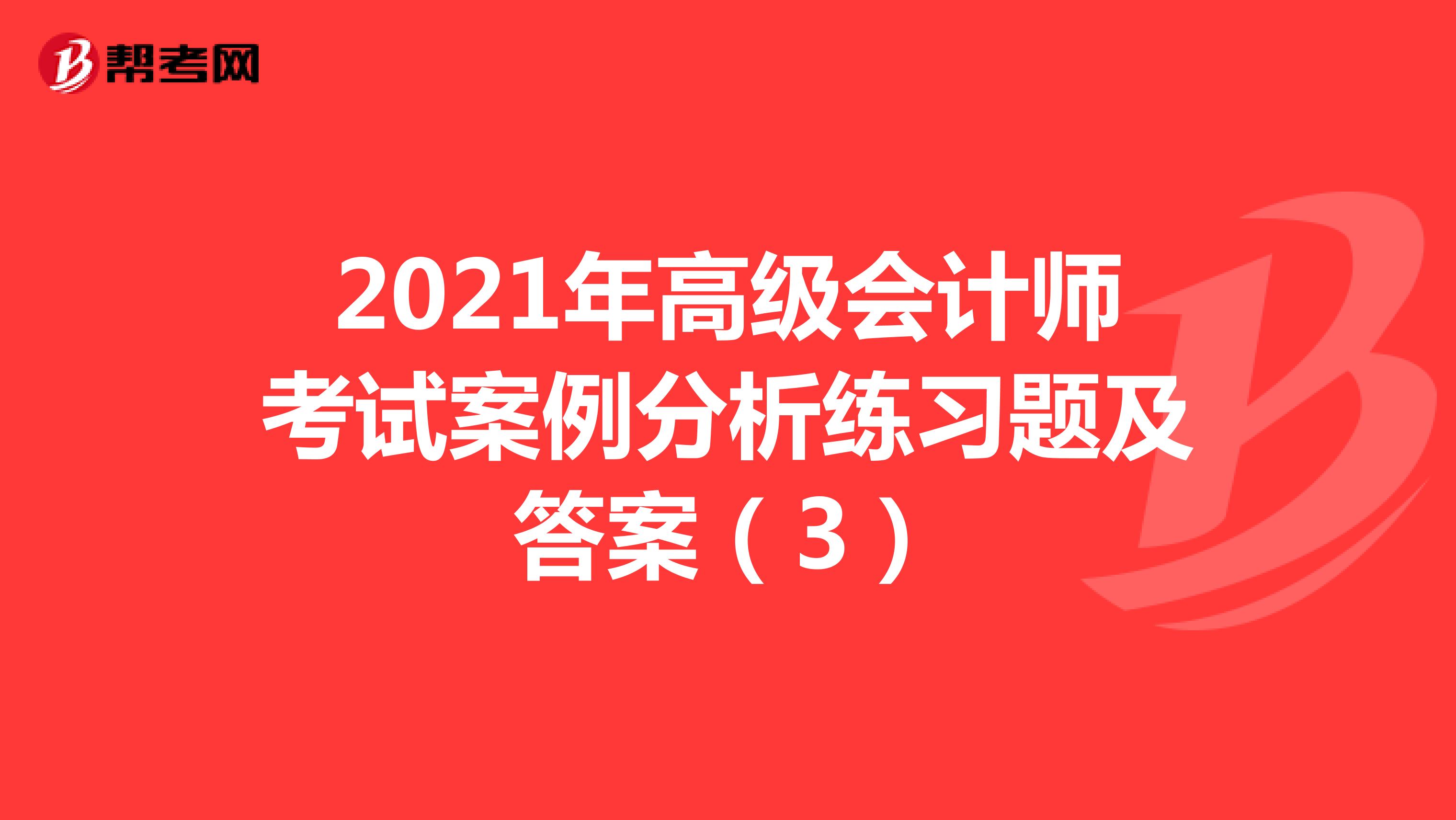 2021年高級(jí)會(huì)計(jì)師考試案例分析練習(xí)題及答案(3)