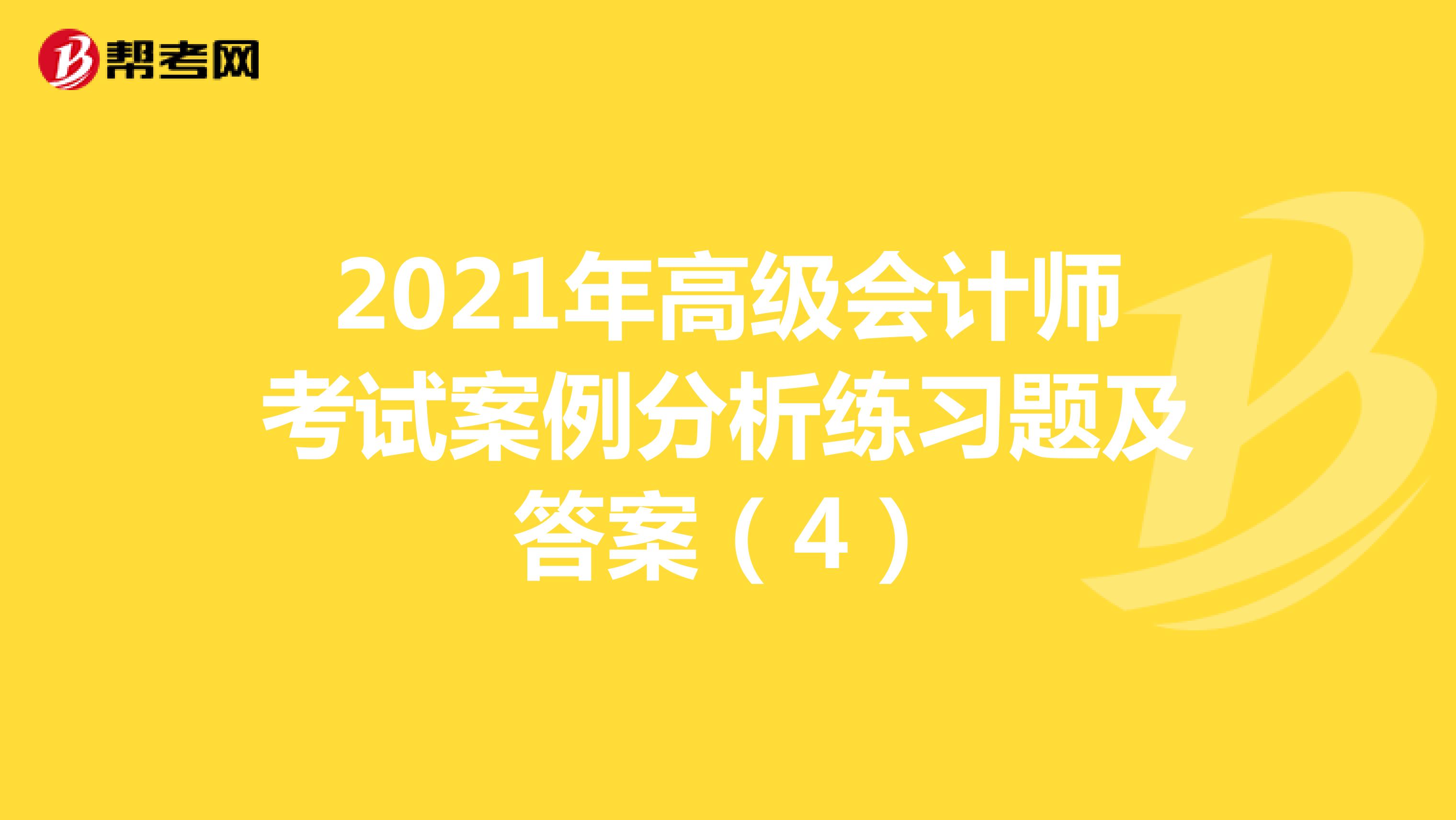 2021年高级会计师考试案例分析练习题及答案（4）