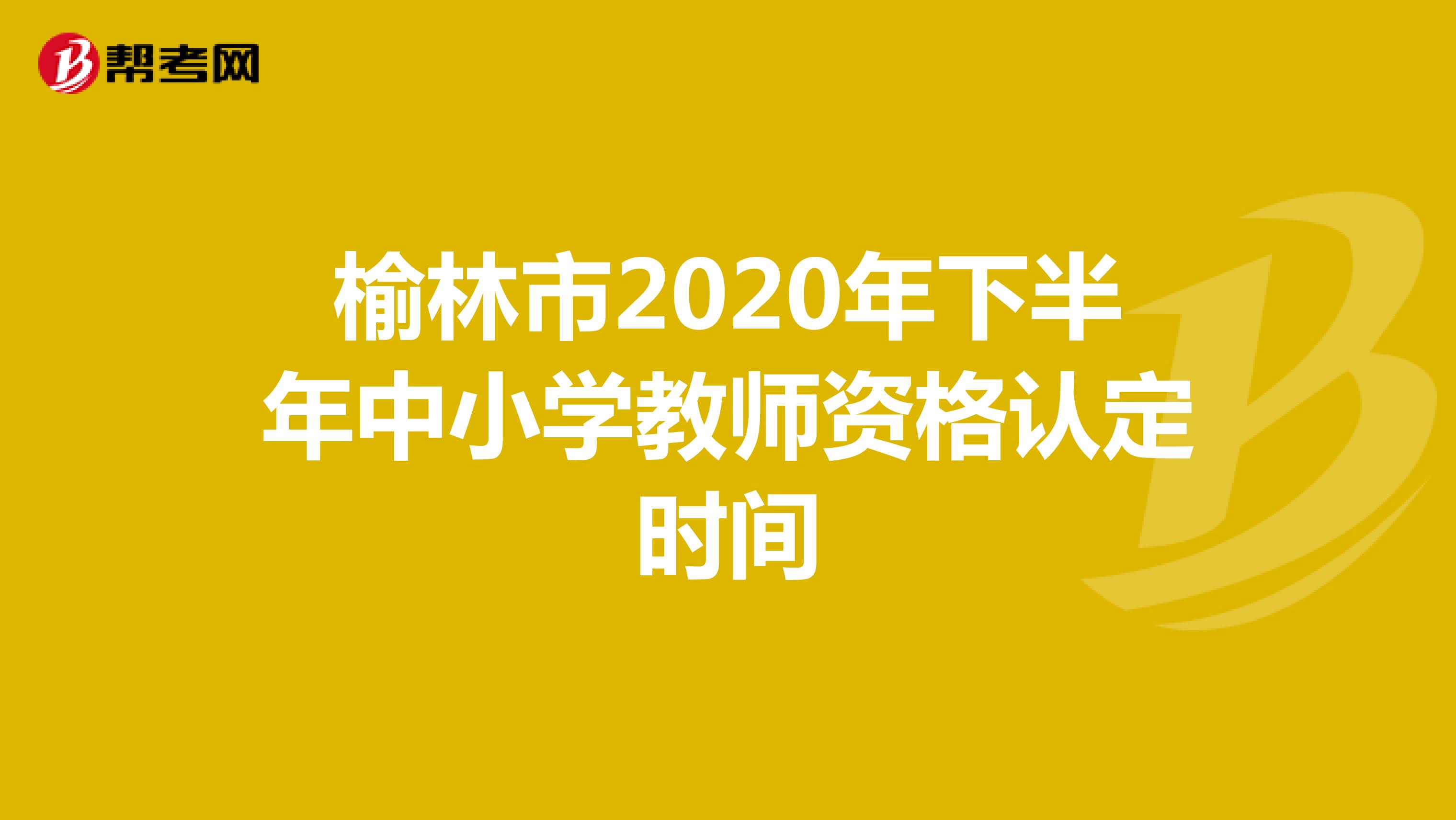 榆林市2020年下半年中小学教师资格认定时间