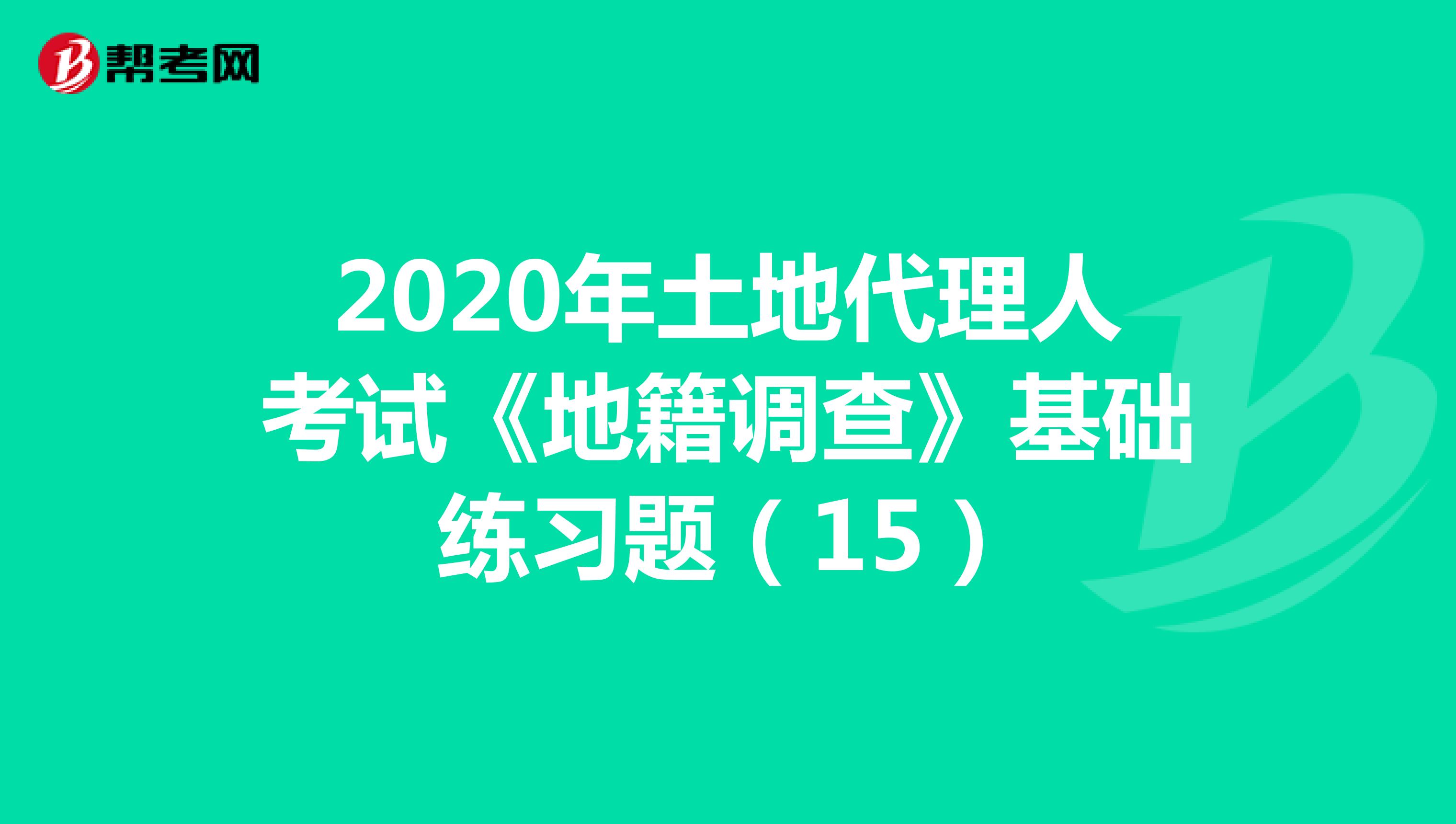 2020年土地代理人考试《地籍调查》基础练习题（15）