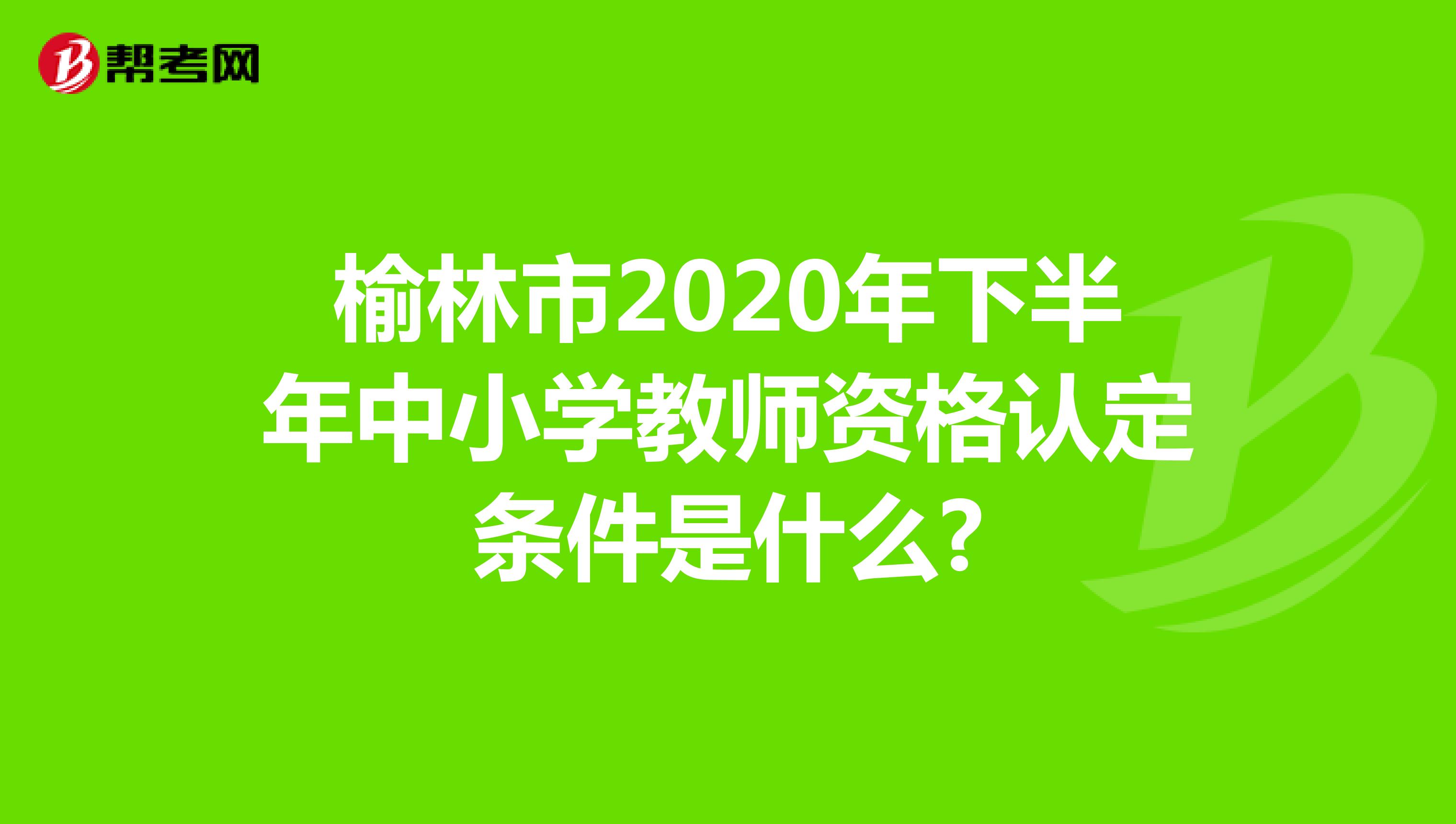 榆林市2020年下半年中小学教师资格认定条件是什么?