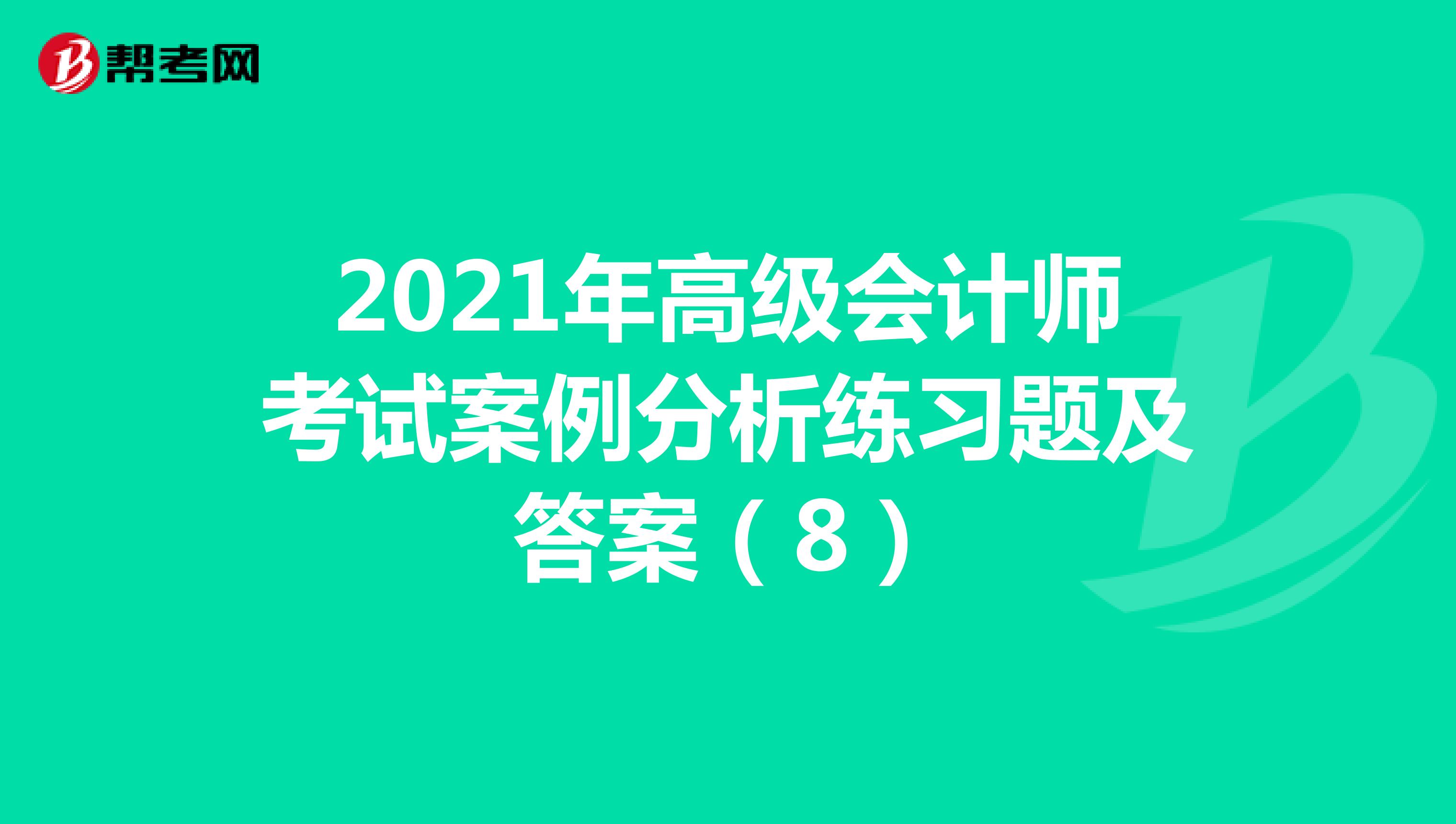 2021年高級會計師考試案例分析練習(xí)題及答案(8)