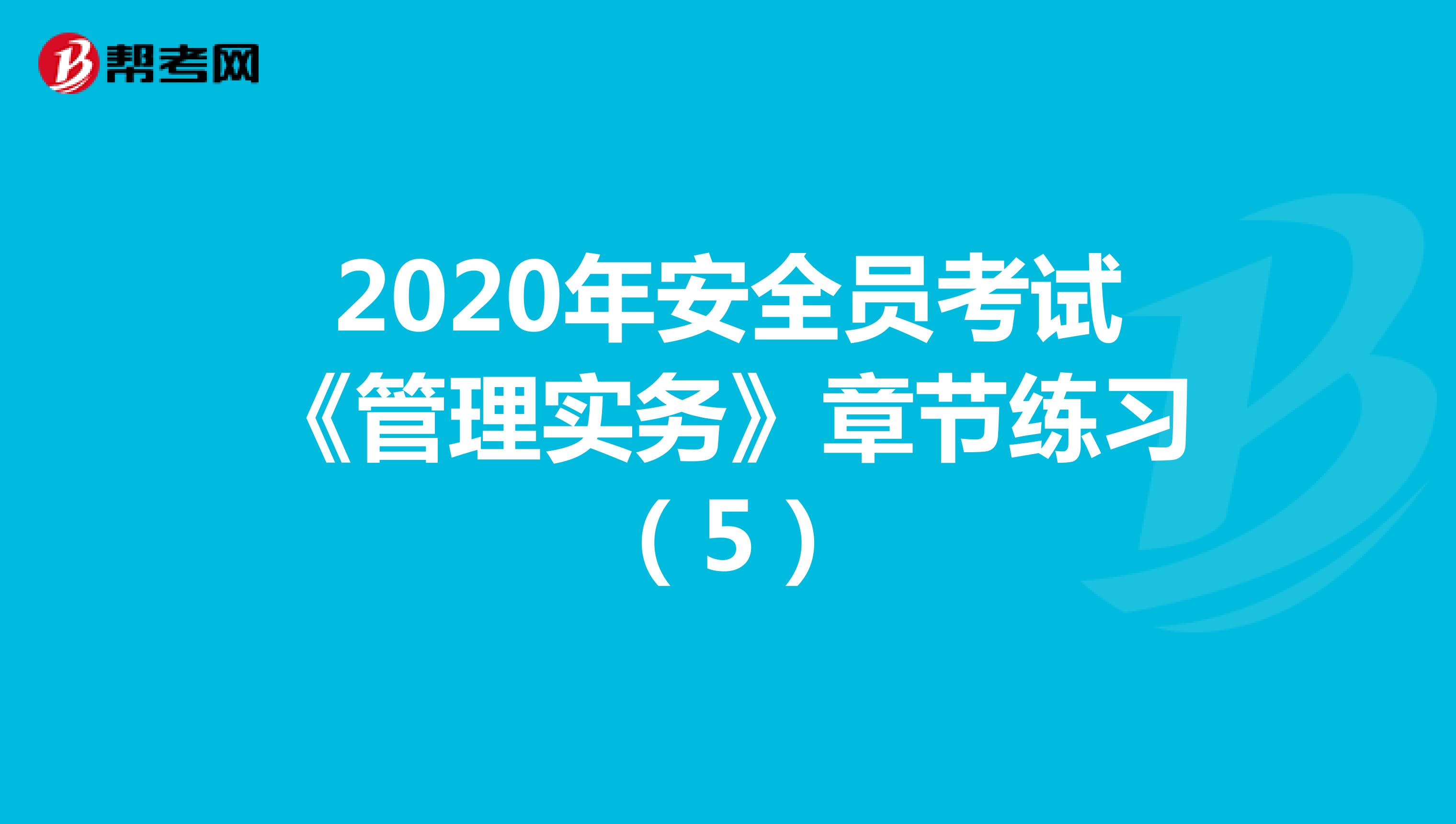 2020年安全员考试《管理实务》章节练习（5）