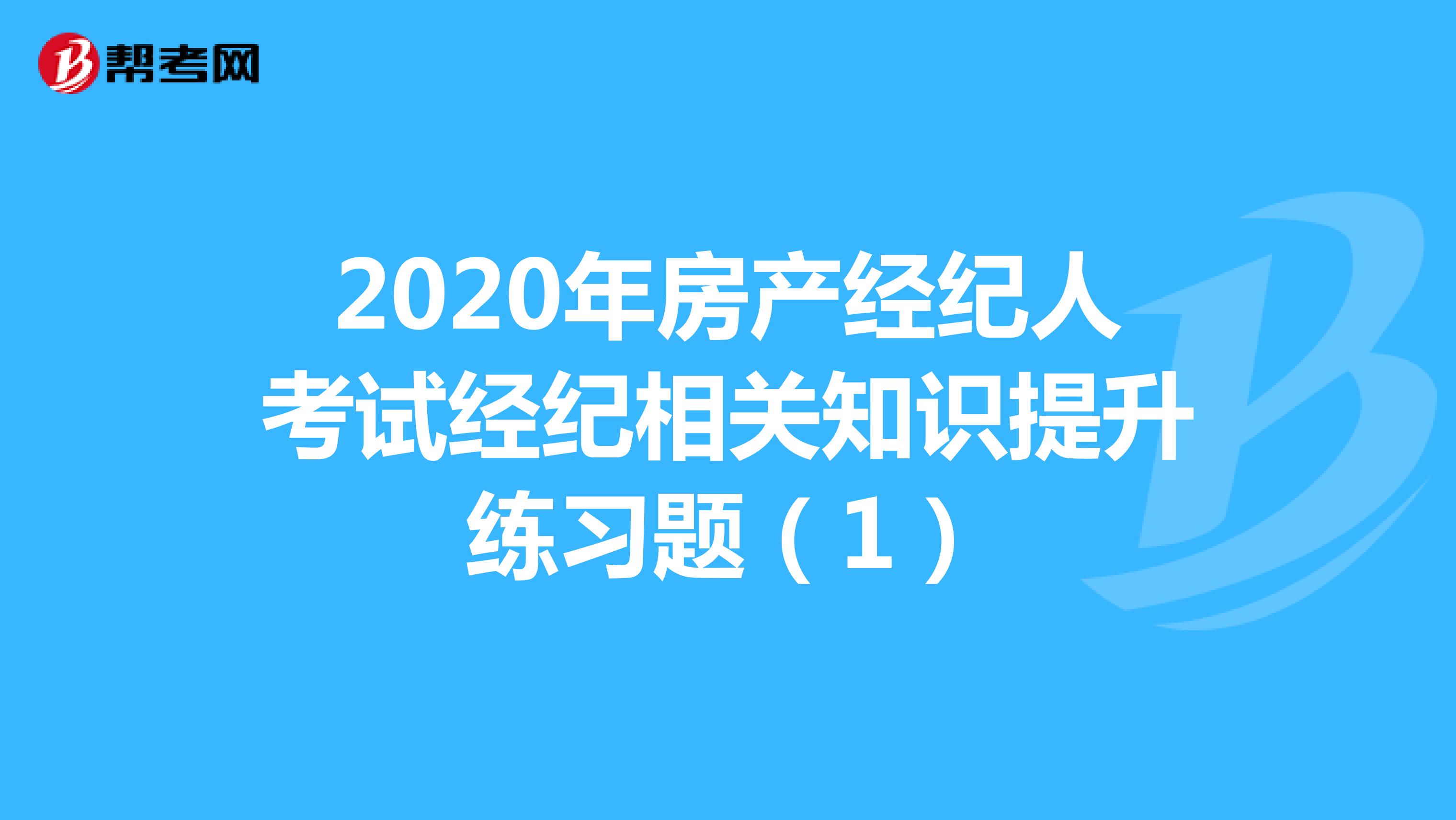 2020年房产经纪人考试经纪相关知识提升练习题（1）