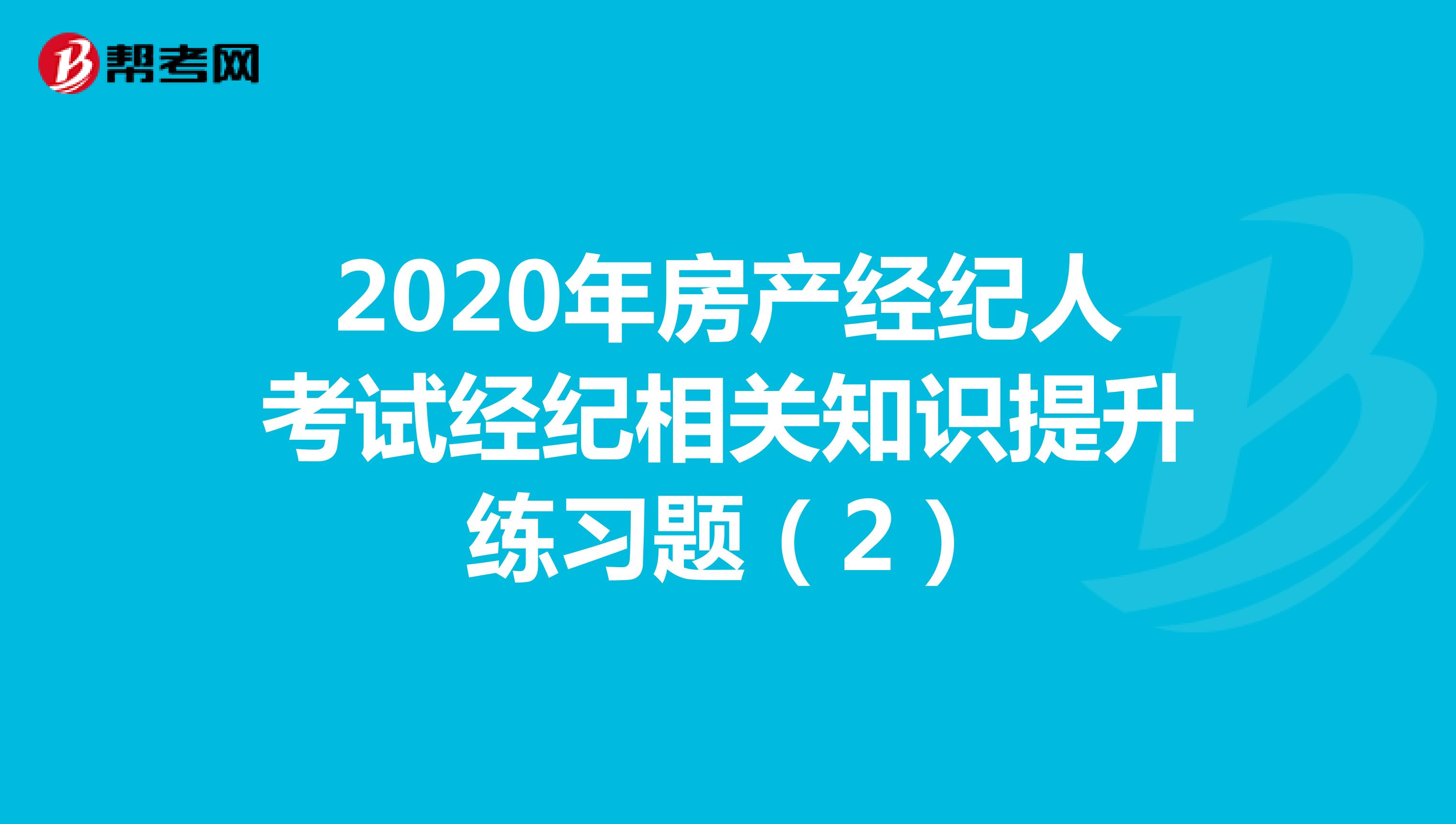 2020年房产经纪人考试经纪相关知识提升练习题（2）