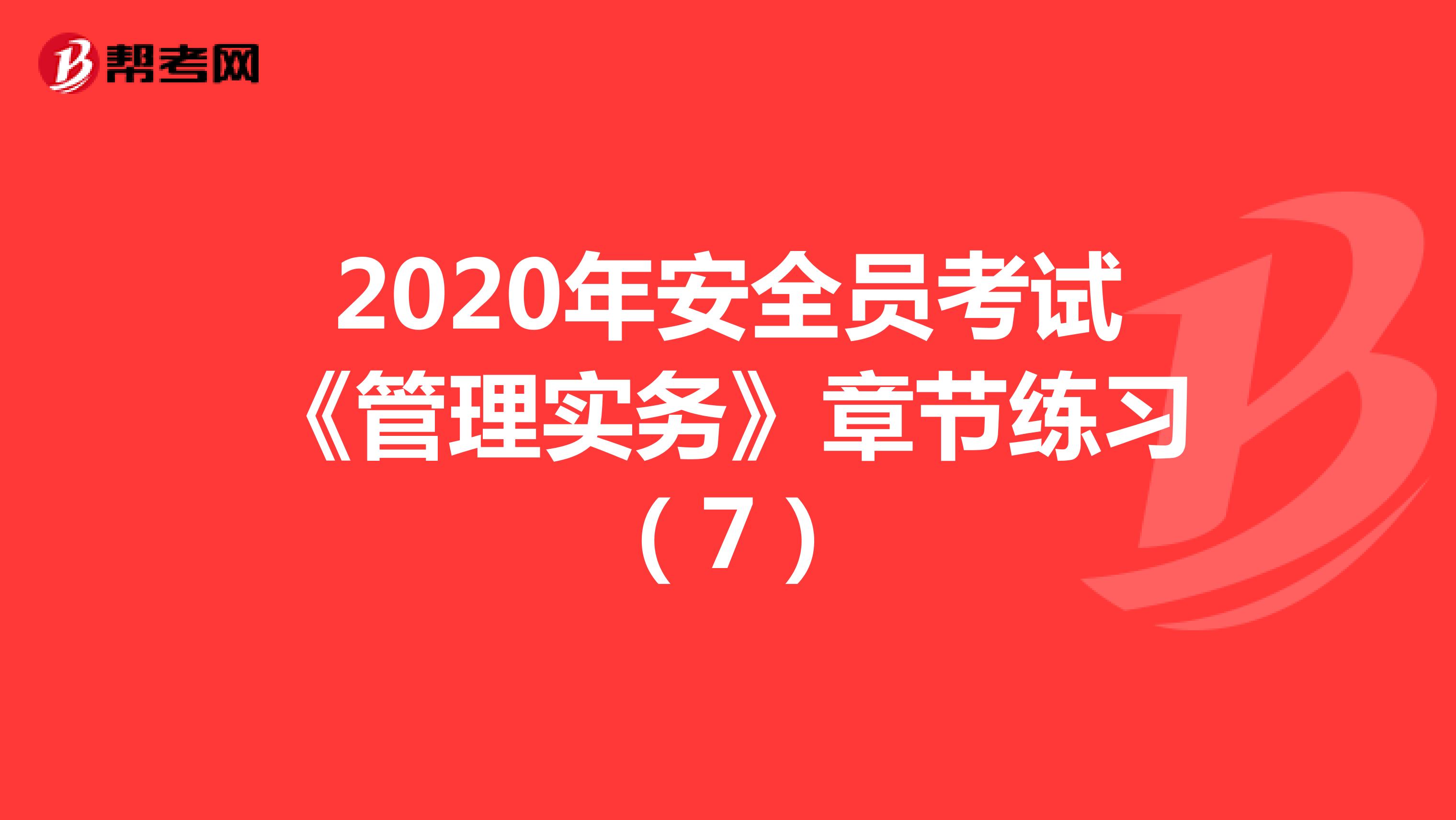 2020年安全员考试《管理实务》章节练习（7）