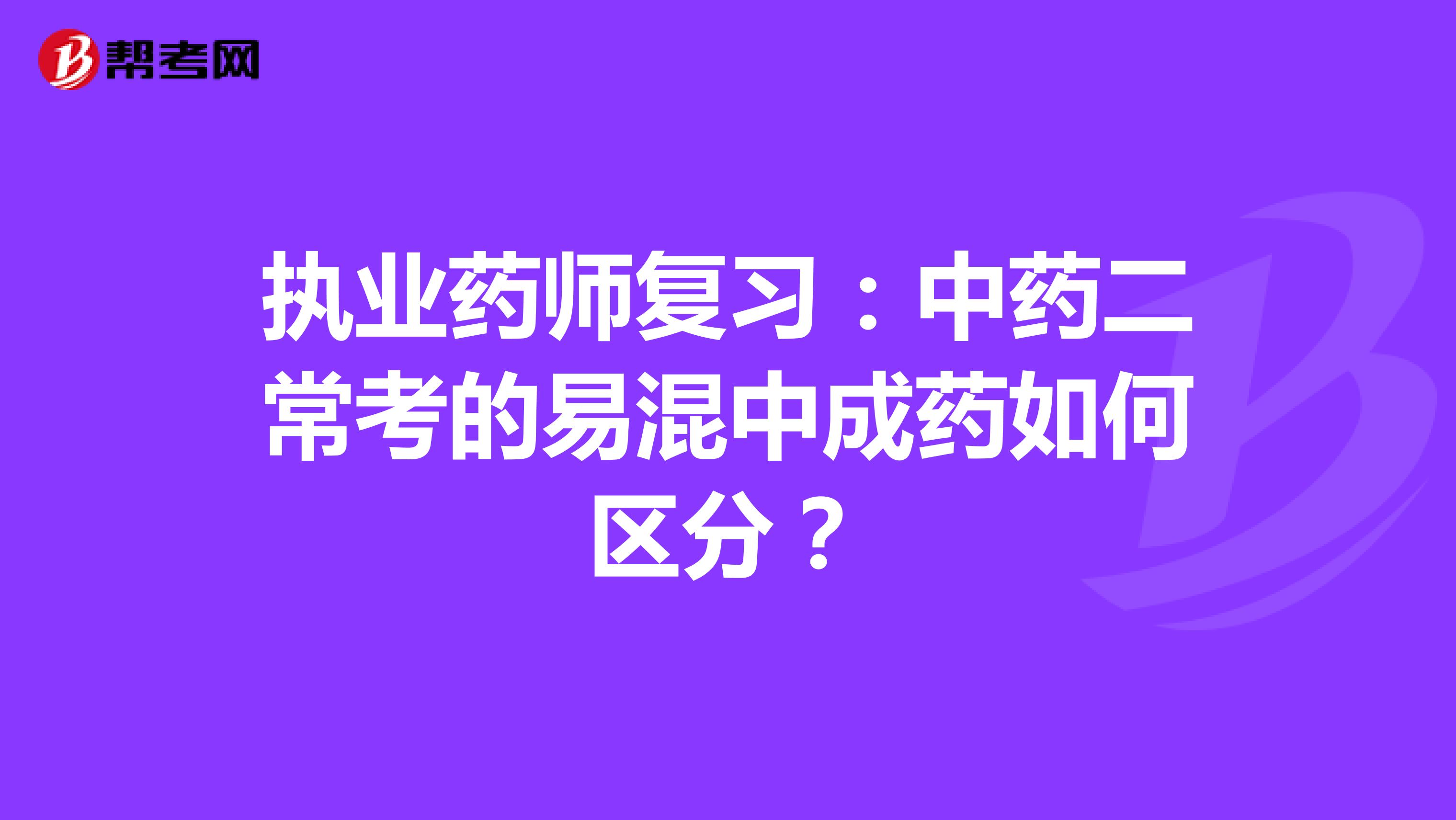 执业药师复习：中药二常考的易混中成药如何区分？