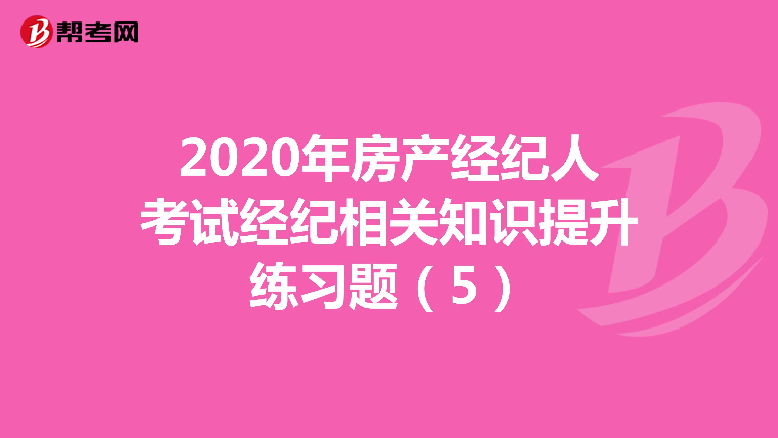 2020年房产经纪人考试经纪相关知识提升练习题（5）