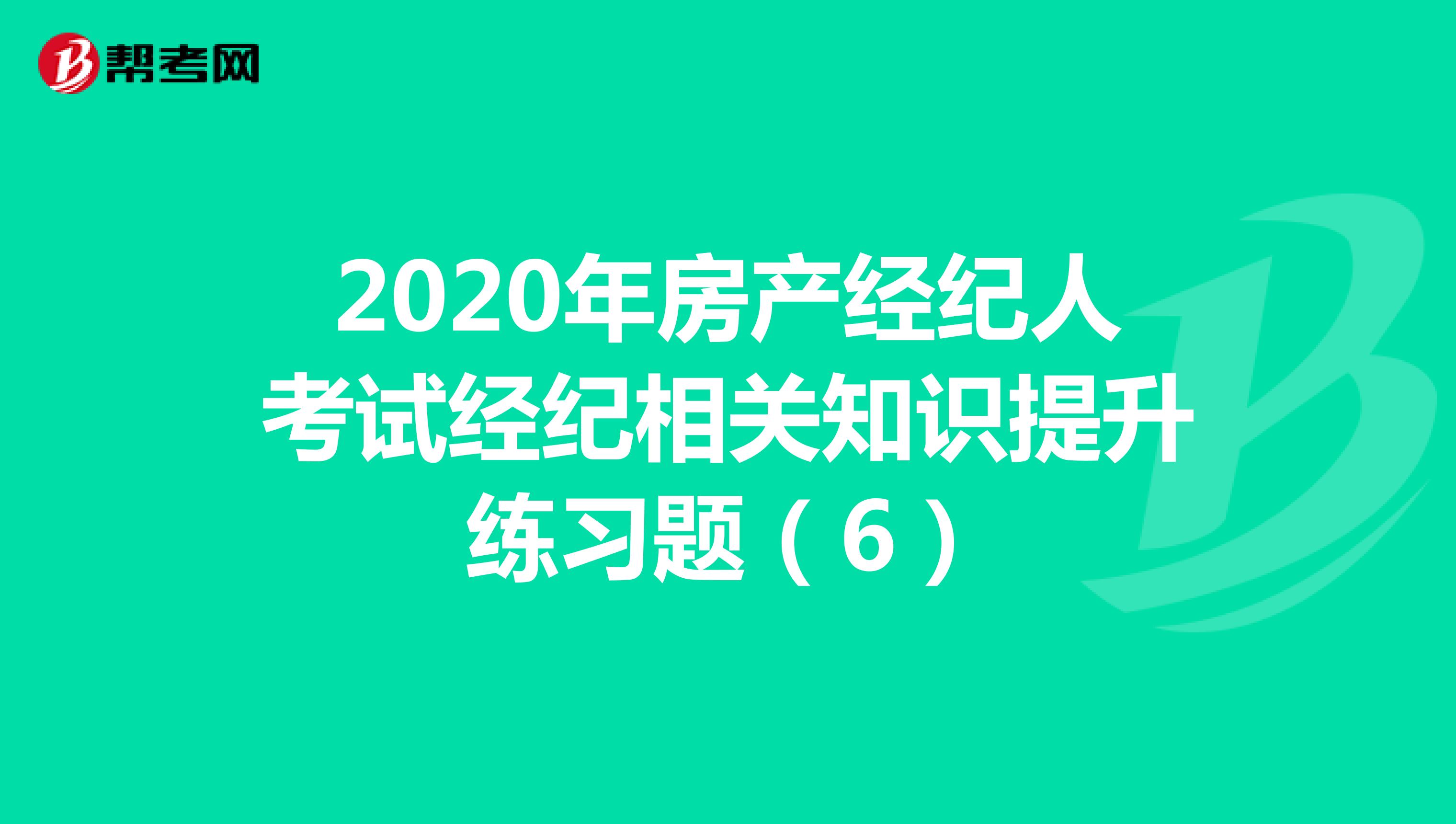 2020年房产经纪人考试经纪相关知识提升练习题（6）