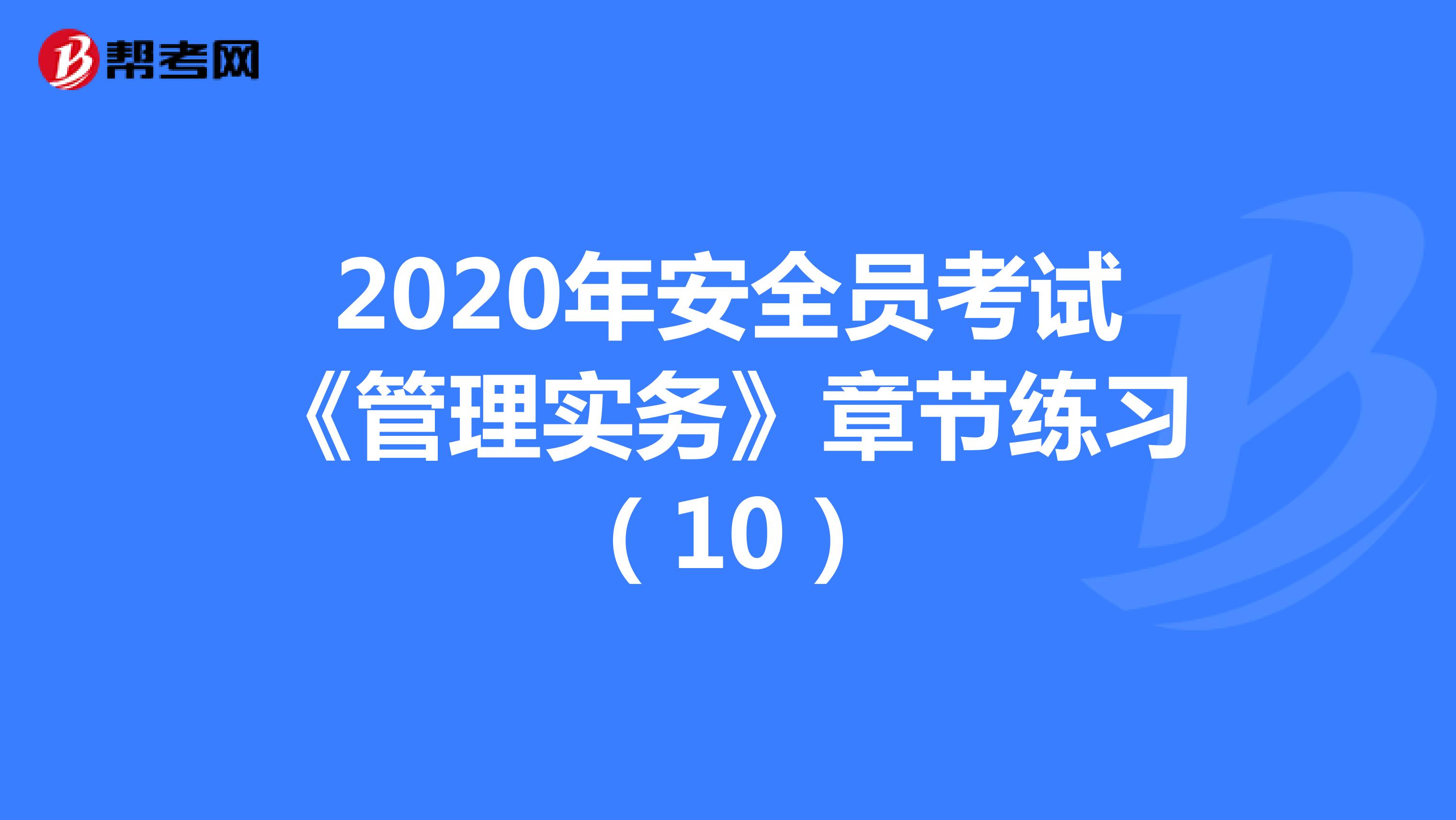 2020年安全员考试《管理实务》章节练习（10）