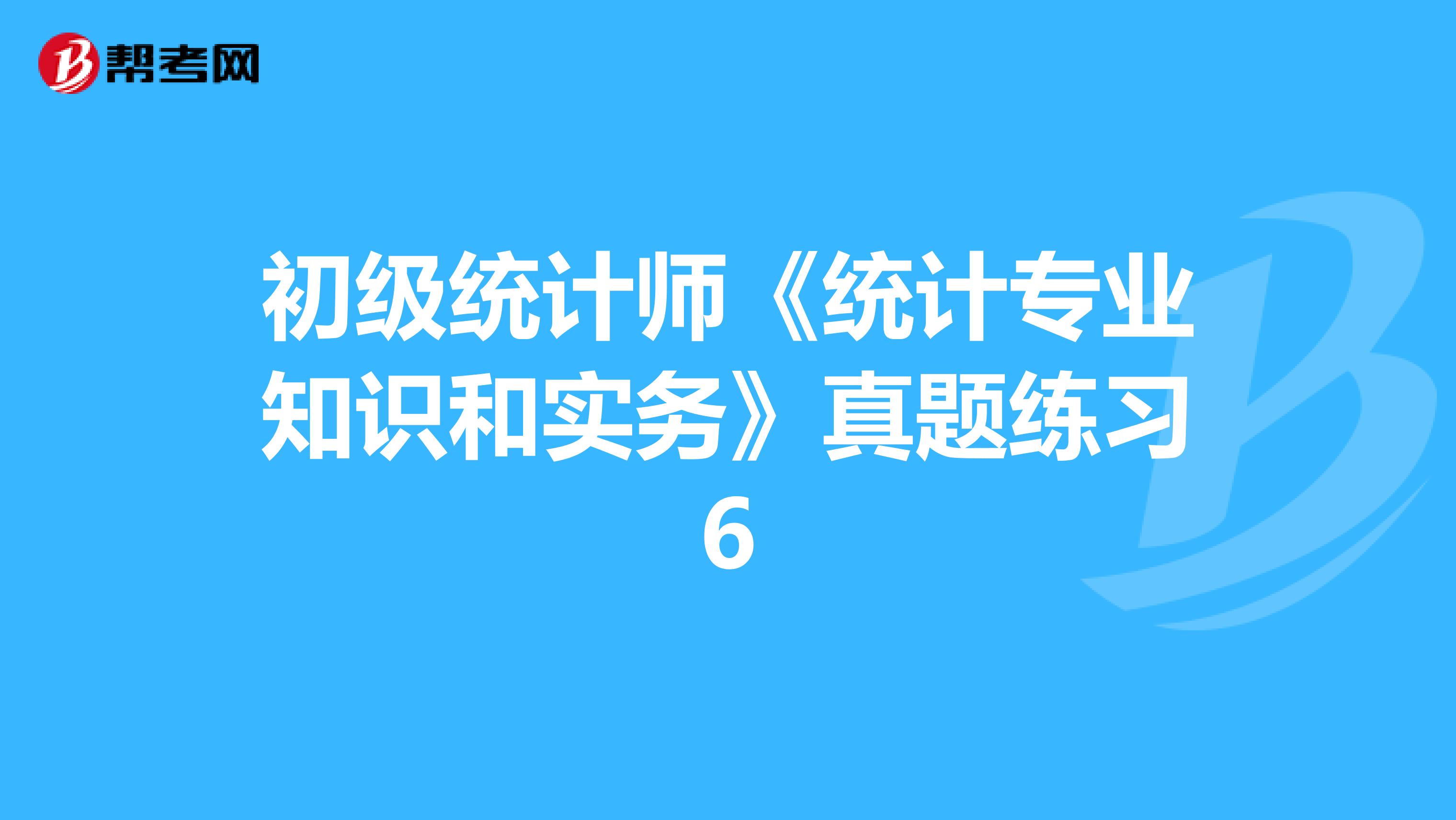 初级统计师《统计专业知识和实务》真题练习6
