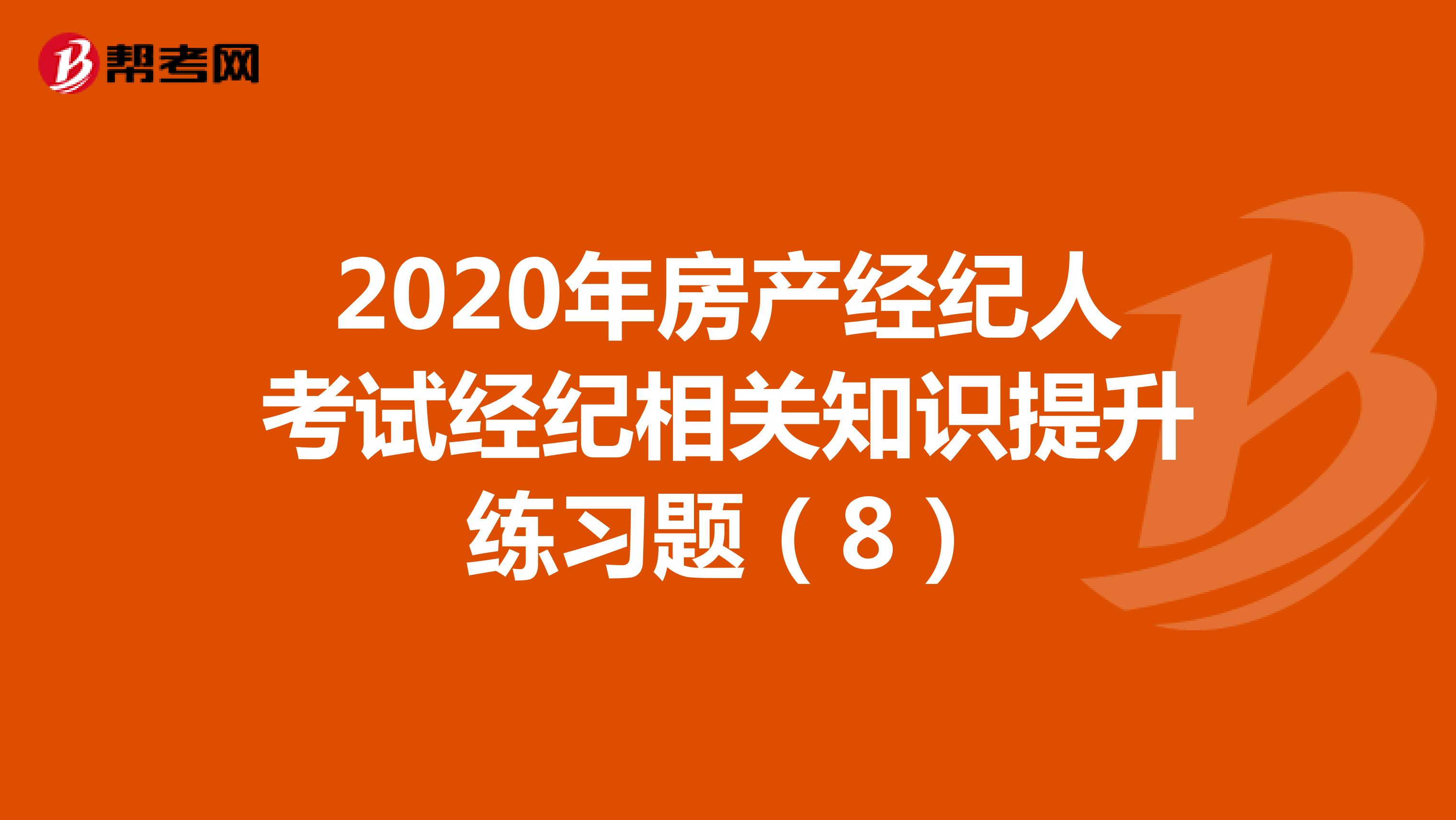2020年房产经纪人考试经纪相关知识提升练习题（8）