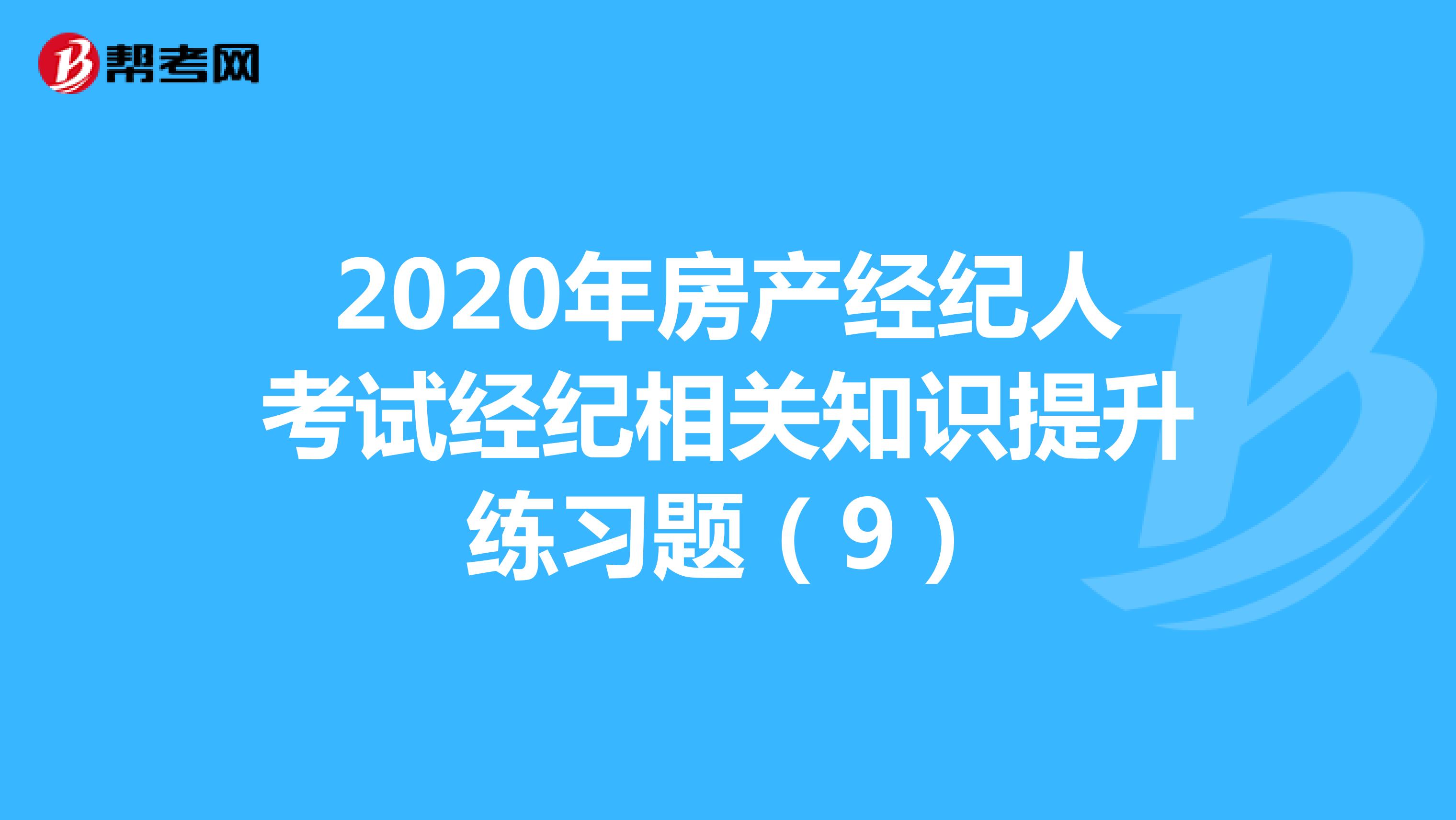 2020年房产经纪人考试经纪相关知识提升练习题（9）