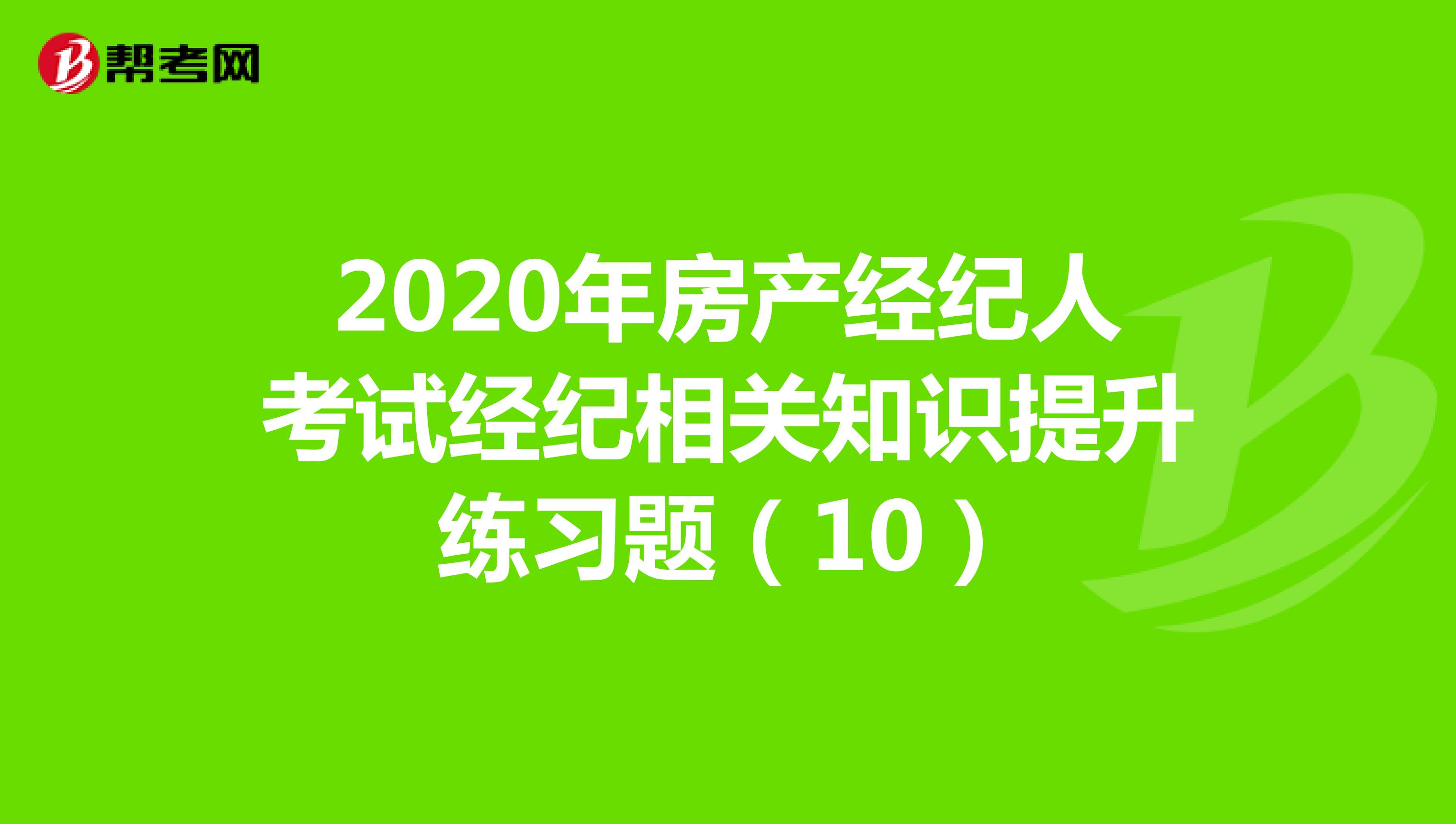 2020年房产经纪人考试经纪相关知识提升练习题（10）