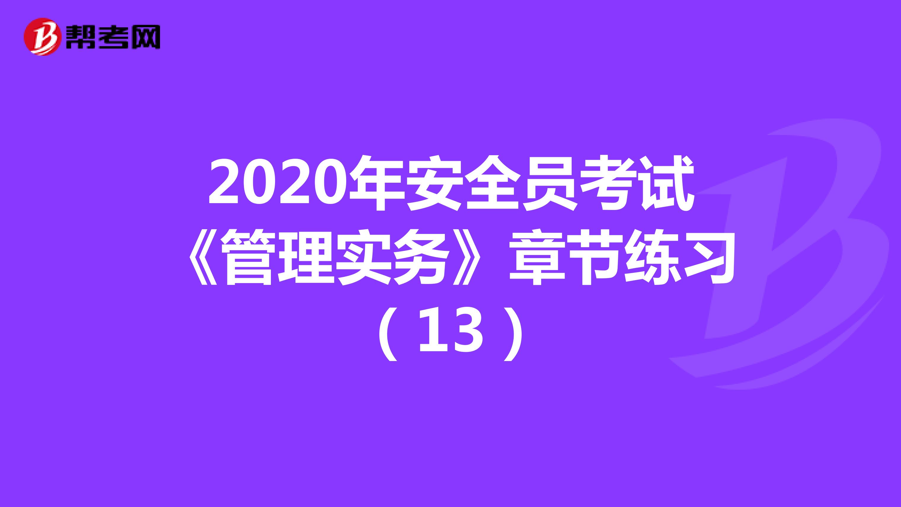 2020年安全员考试《管理实务》章节练习（13）