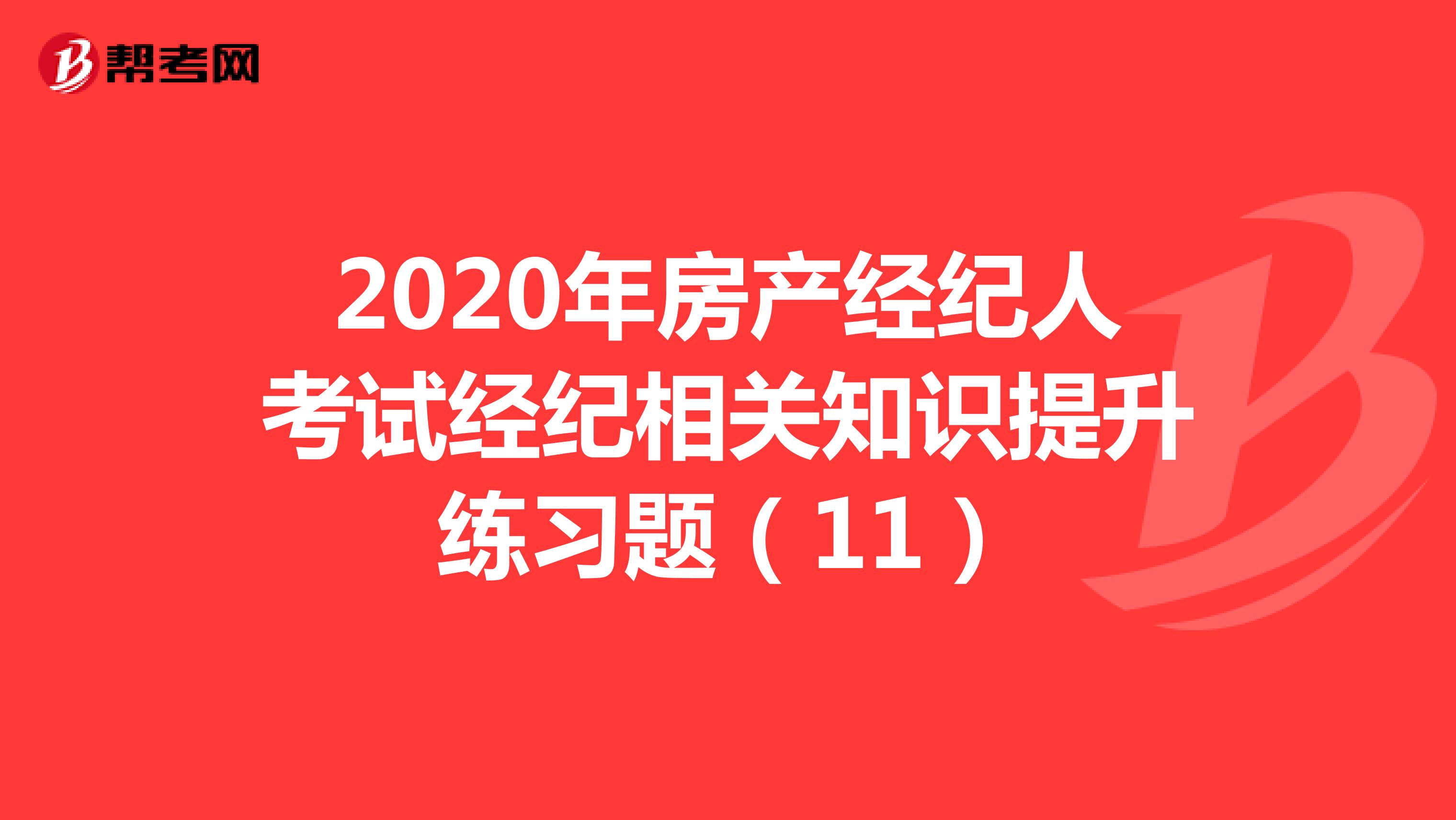 2020年房产经纪人考试经纪相关知识提升练习题（11）