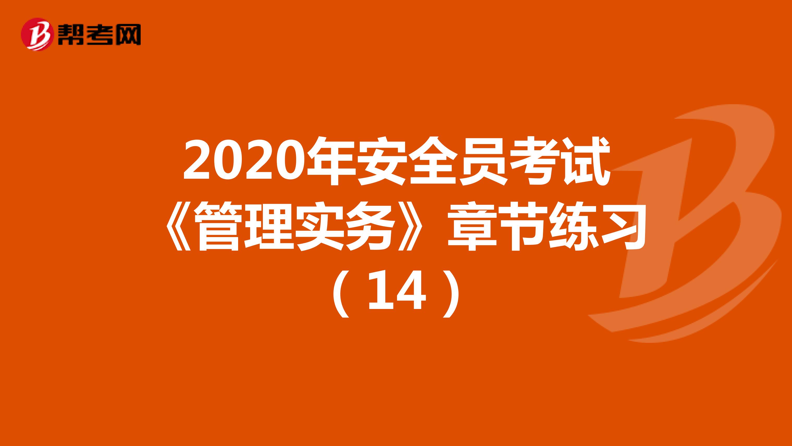 2020年安全员考试《管理实务》章节练习（14）