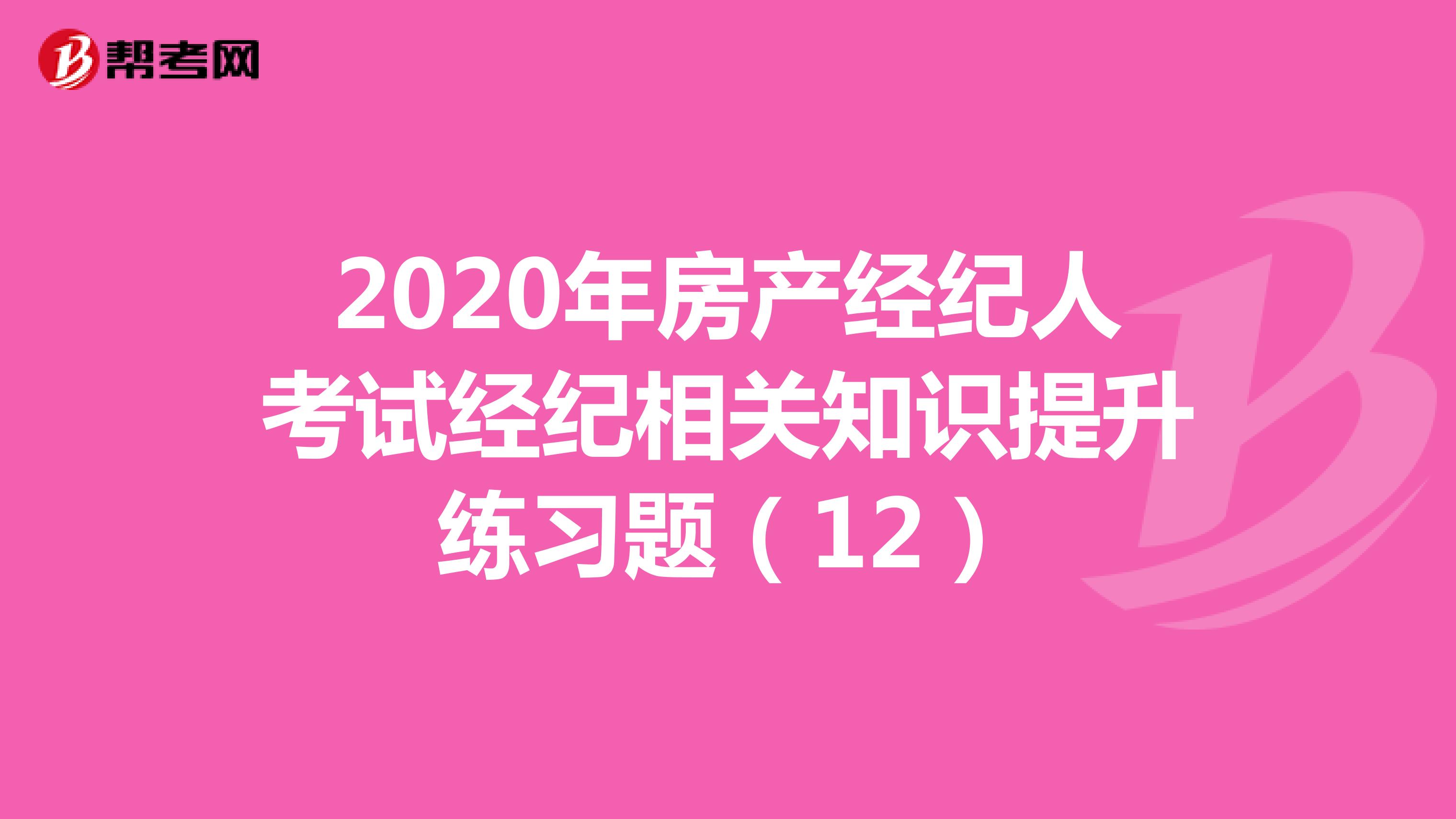 2020年房产经纪人考试经纪相关知识提升练习题（12）