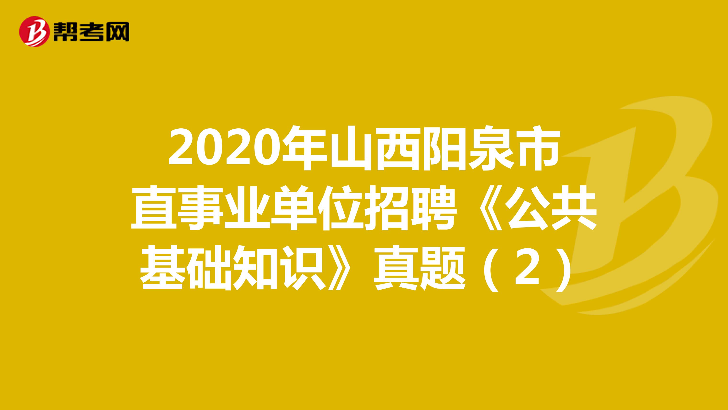 2020年山西阳泉市直事业单位招聘《公共基础知识》真题（2）