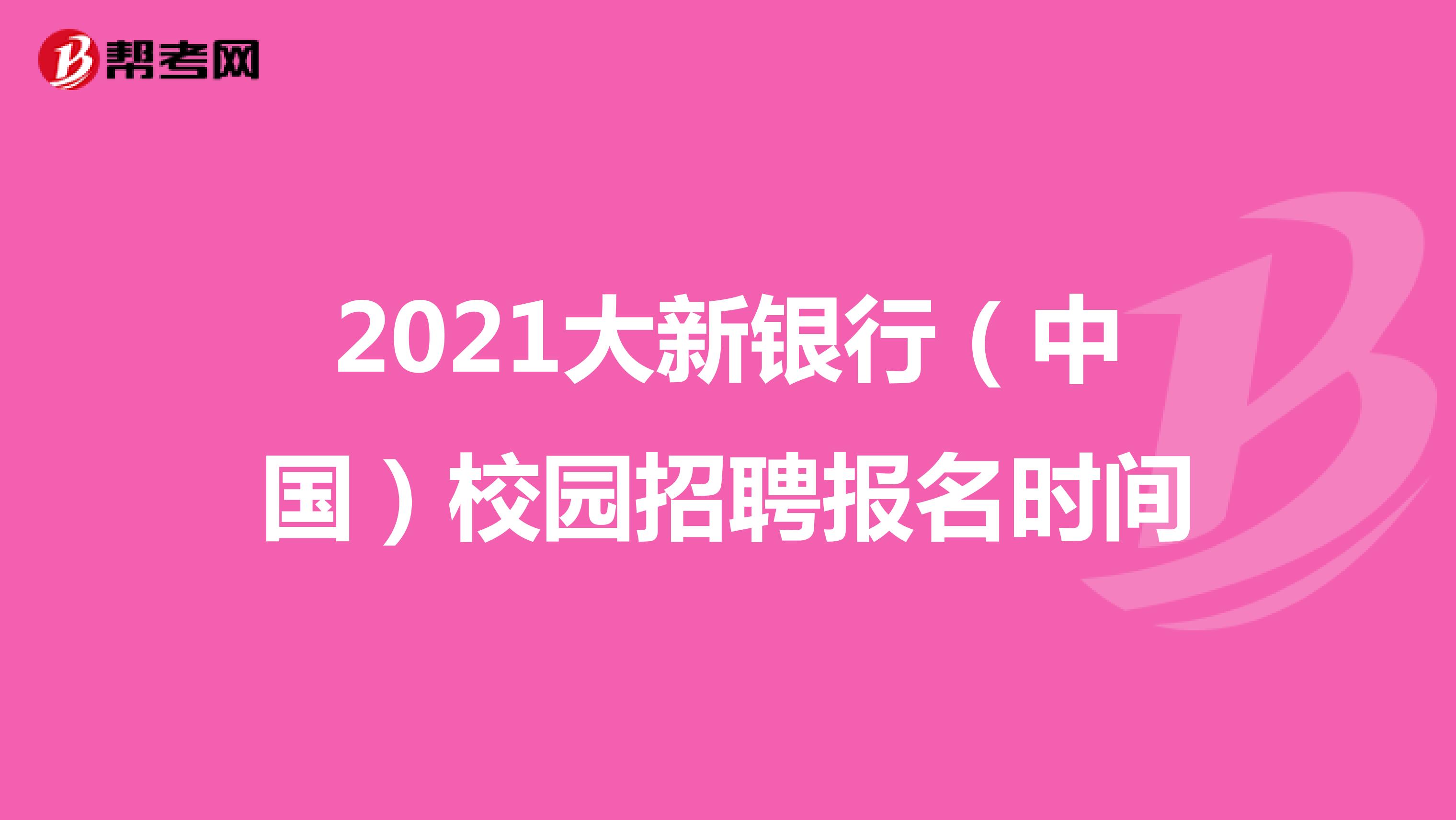 关于2021大新银行（中国）校园招聘报名时间