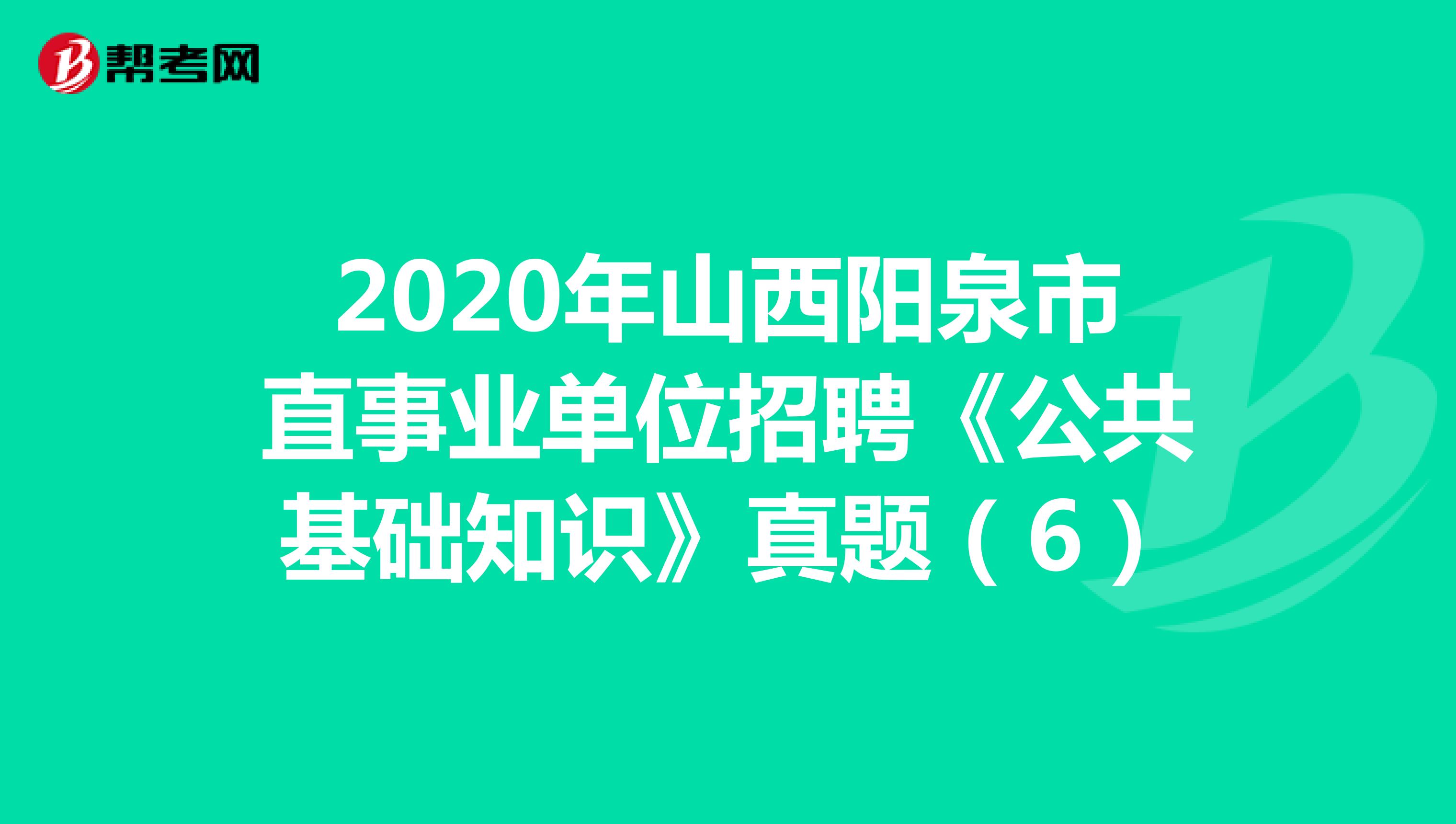 2020年山西阳泉市直事业单位招聘《公共基础知识》真题（6）