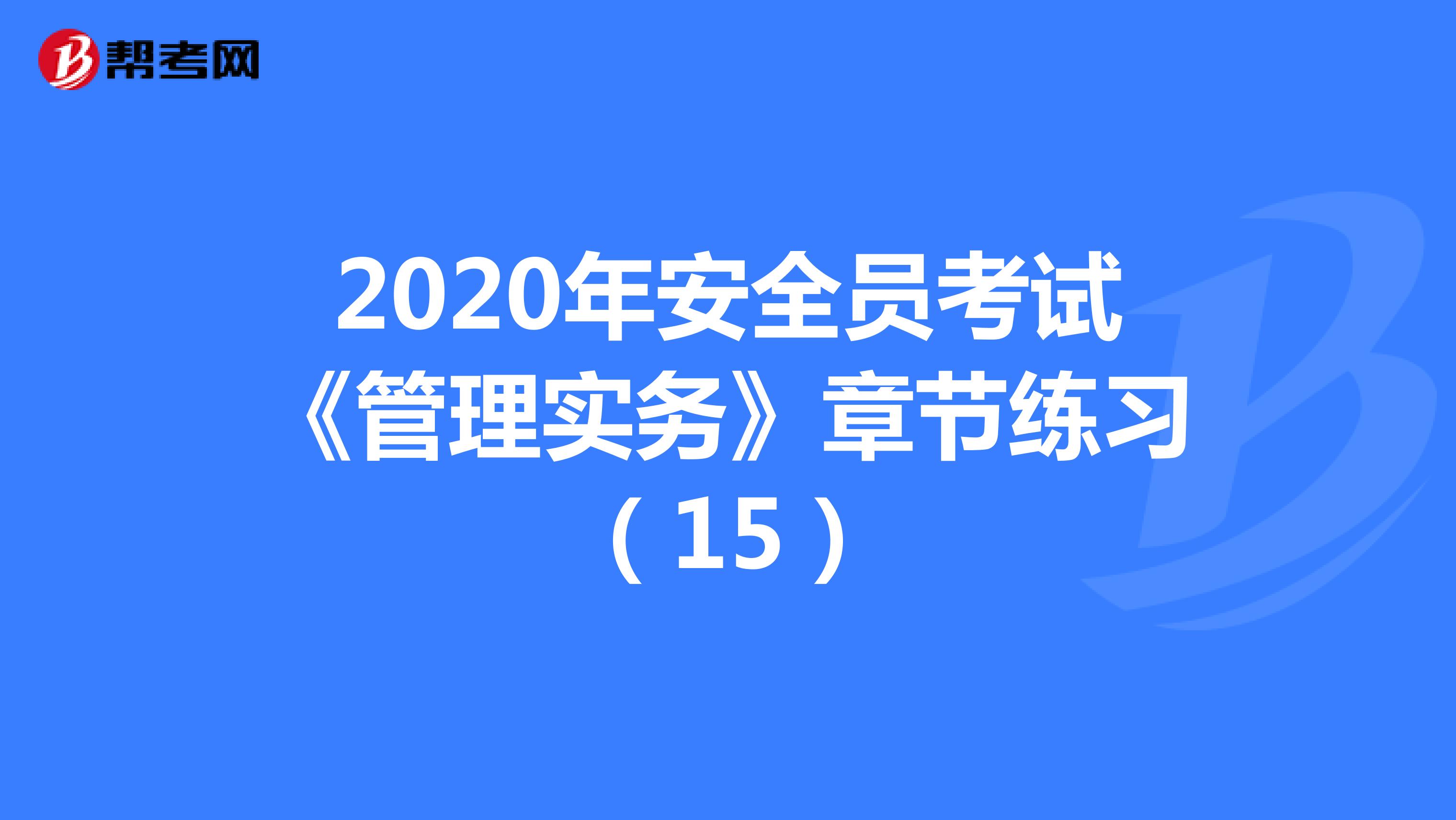 2020年安全员考试《管理实务》章节练习（15）