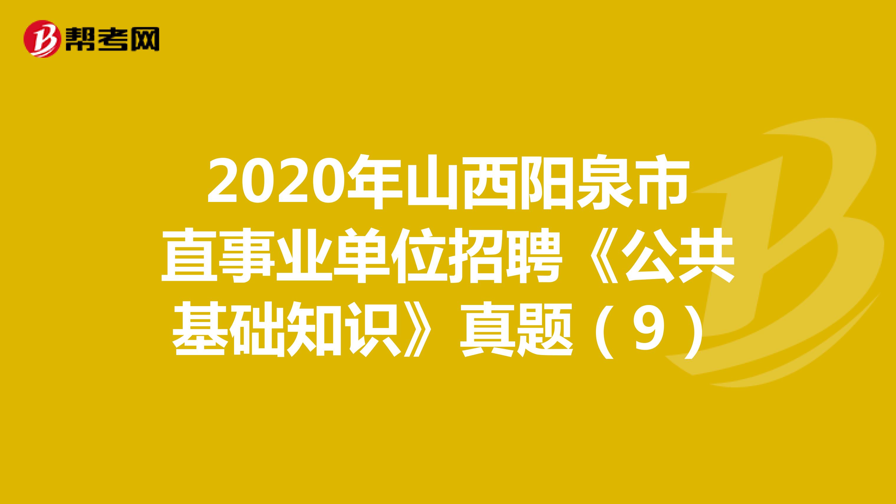 2020年山西阳泉市直事业单位招聘《公共基础知识》真题（9）