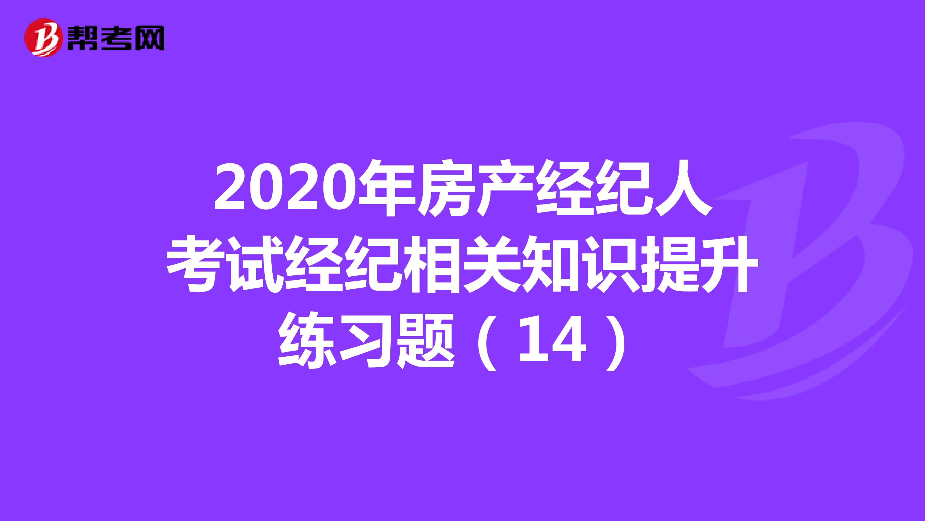 2020年房产经纪人考试经纪相关知识提升练习题（14）