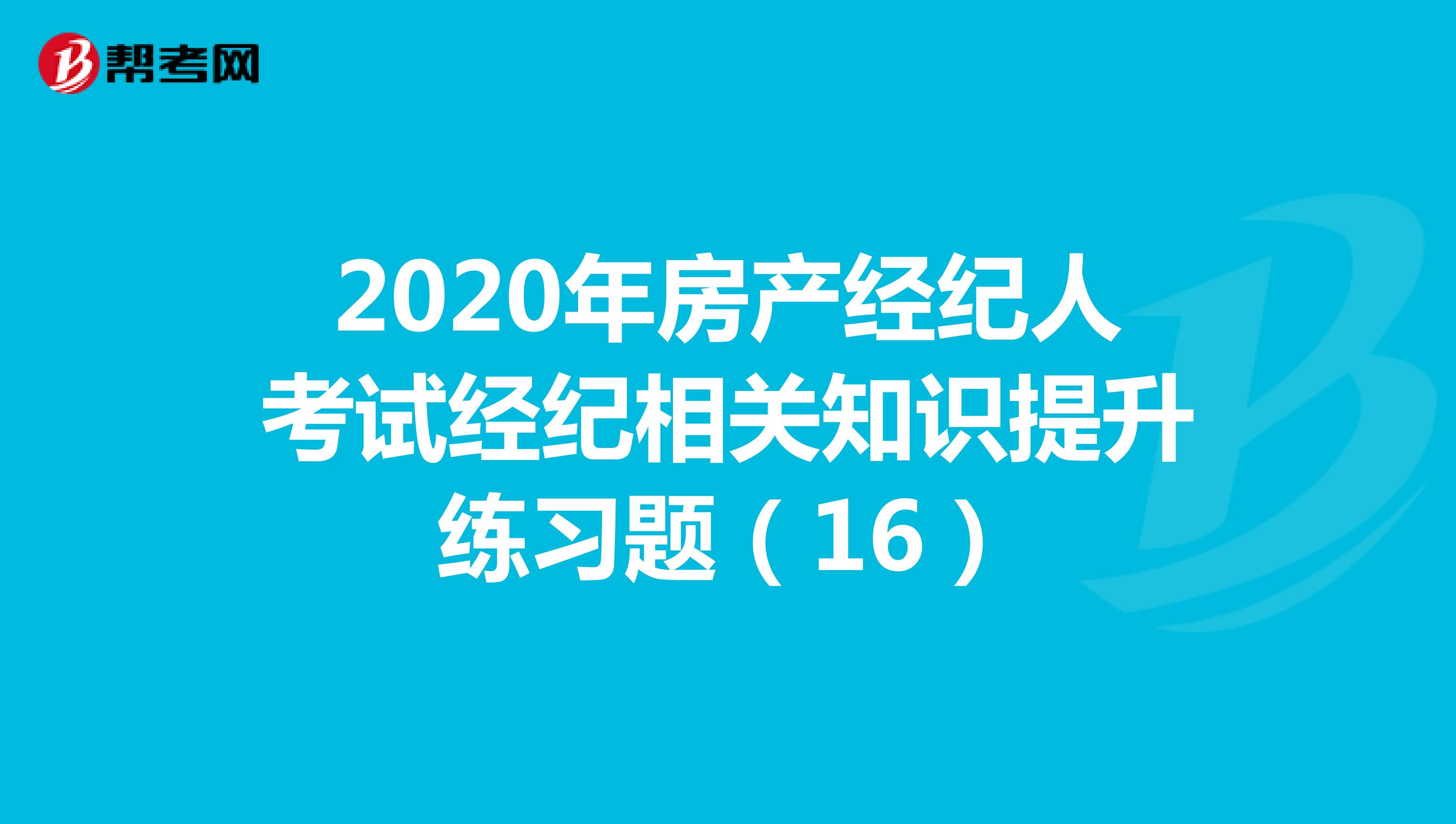2020年房产经纪人考试经纪相关知识提升练习题（16）