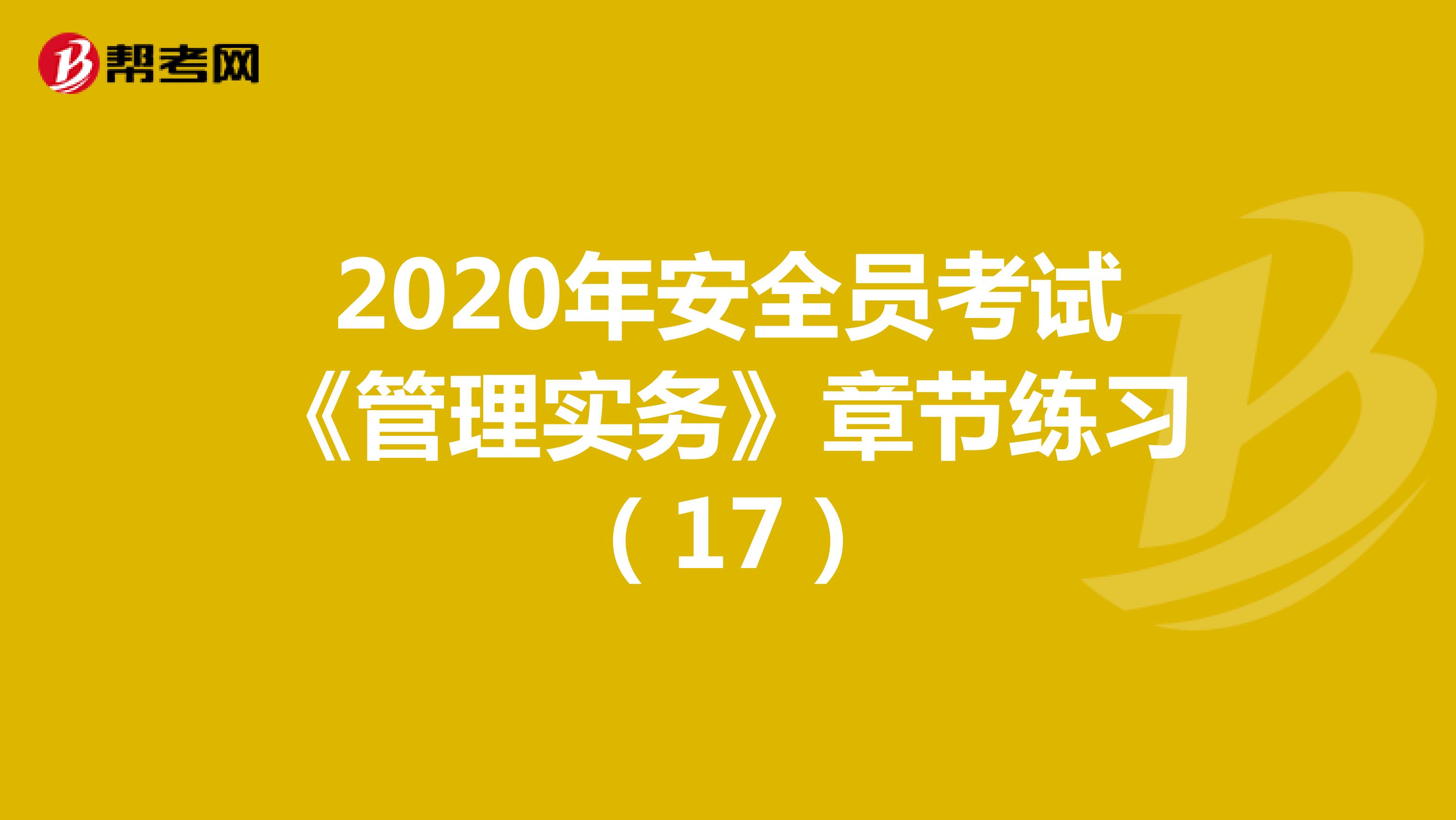 2020年安全员考试《管理实务》章节练习（17）