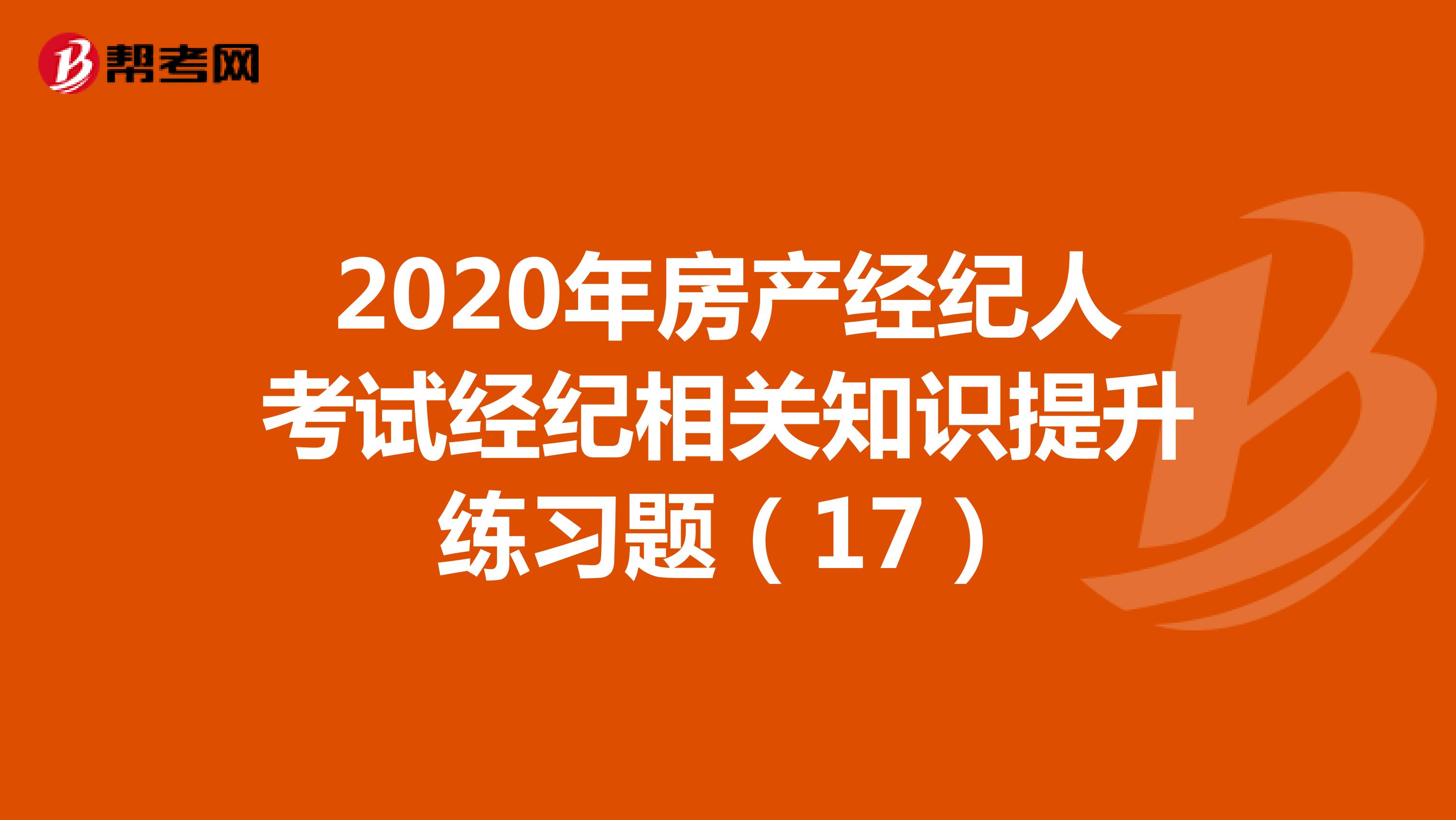 2020年房产经纪人考试经纪相关知识提升练习题（17）