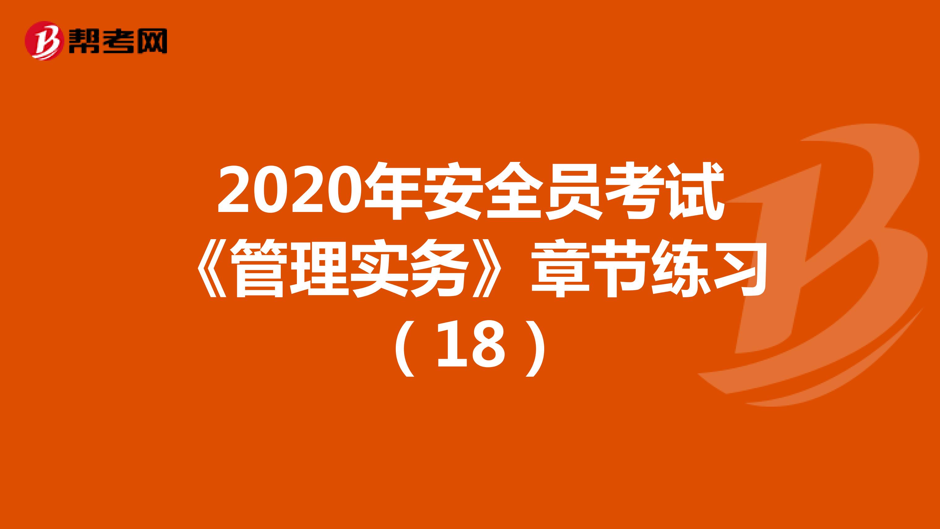2020年安全员考试《管理实务》章节练习（18）
