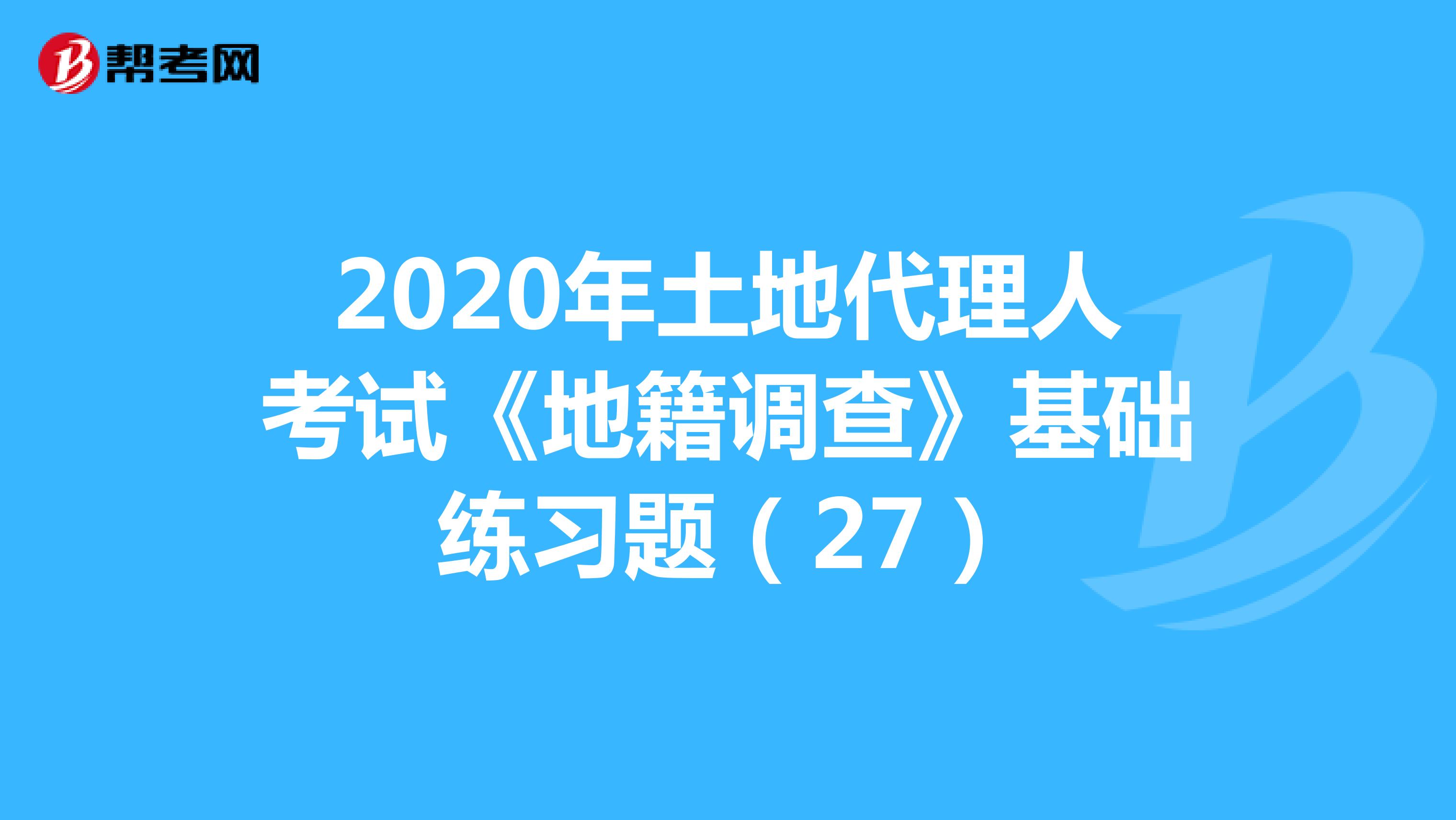 2020年土地代理人考試《地籍調(diào)查》基礎(chǔ)練習(xí)題(27)