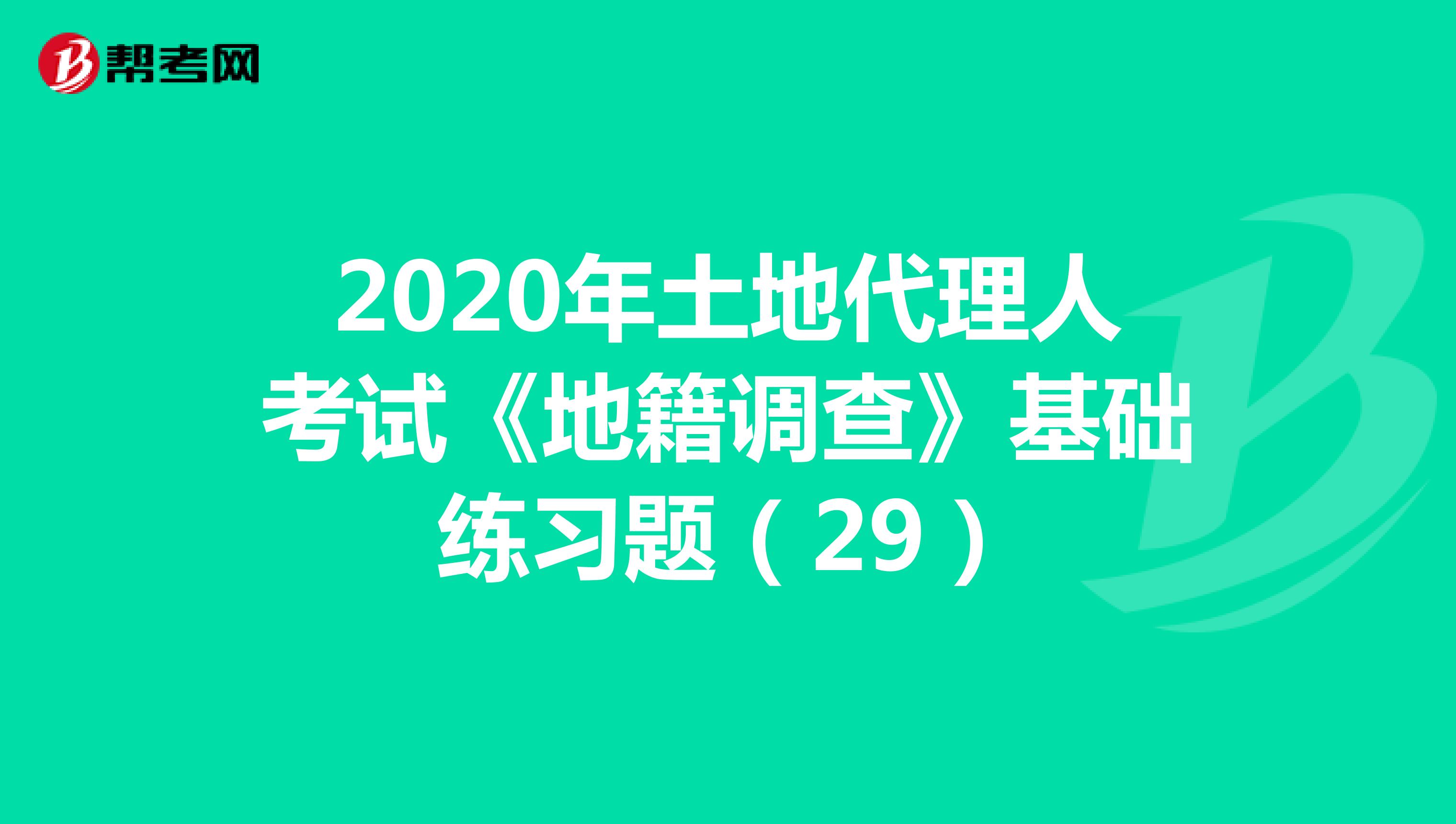 2020年土地代理人考试《地籍调查》基础练习题（29）