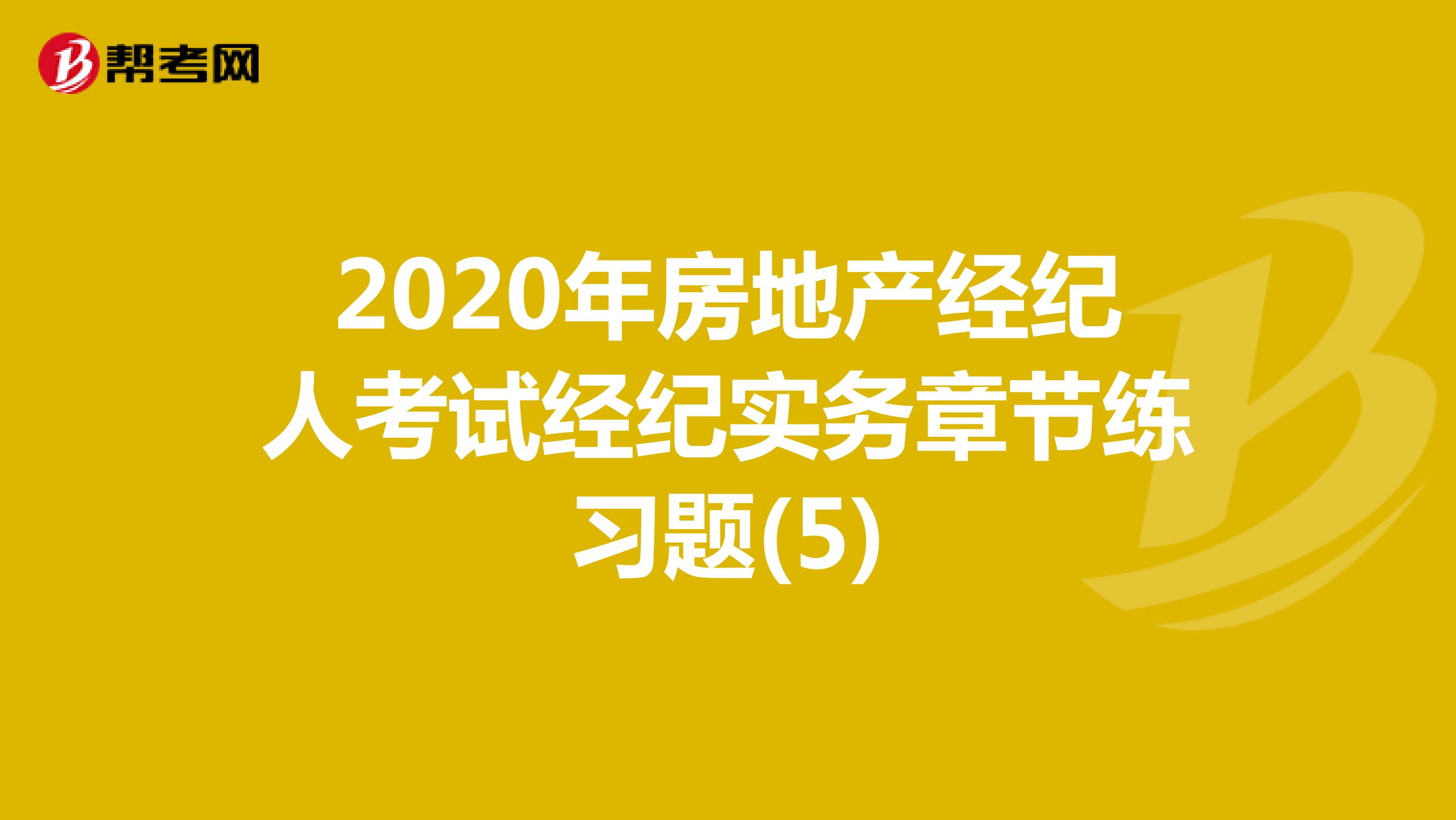 2020年房地产经纪人考试经纪实务章节练习题(5)