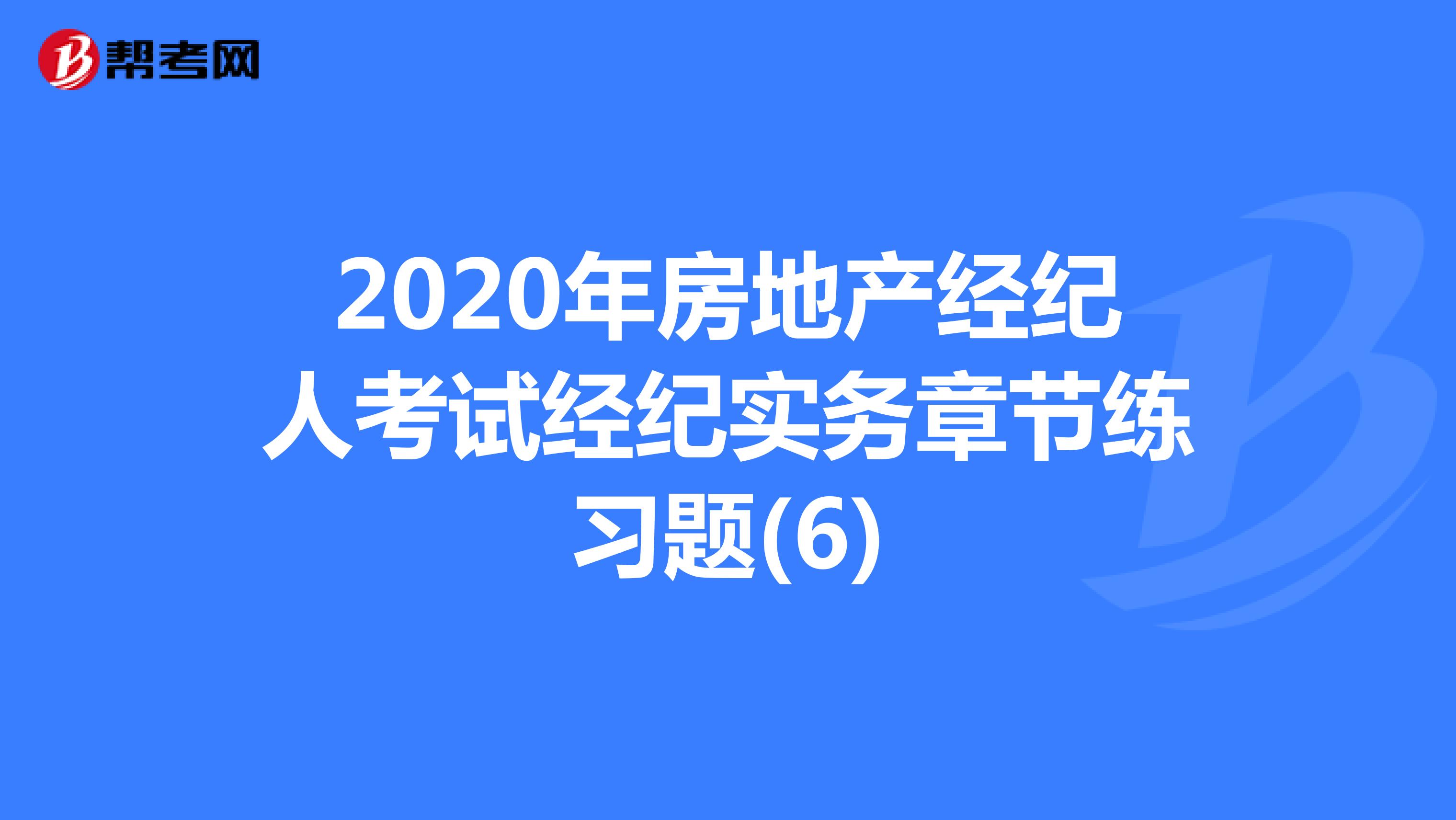 2020年房地产经纪人考试经纪实务章节练习题(6)