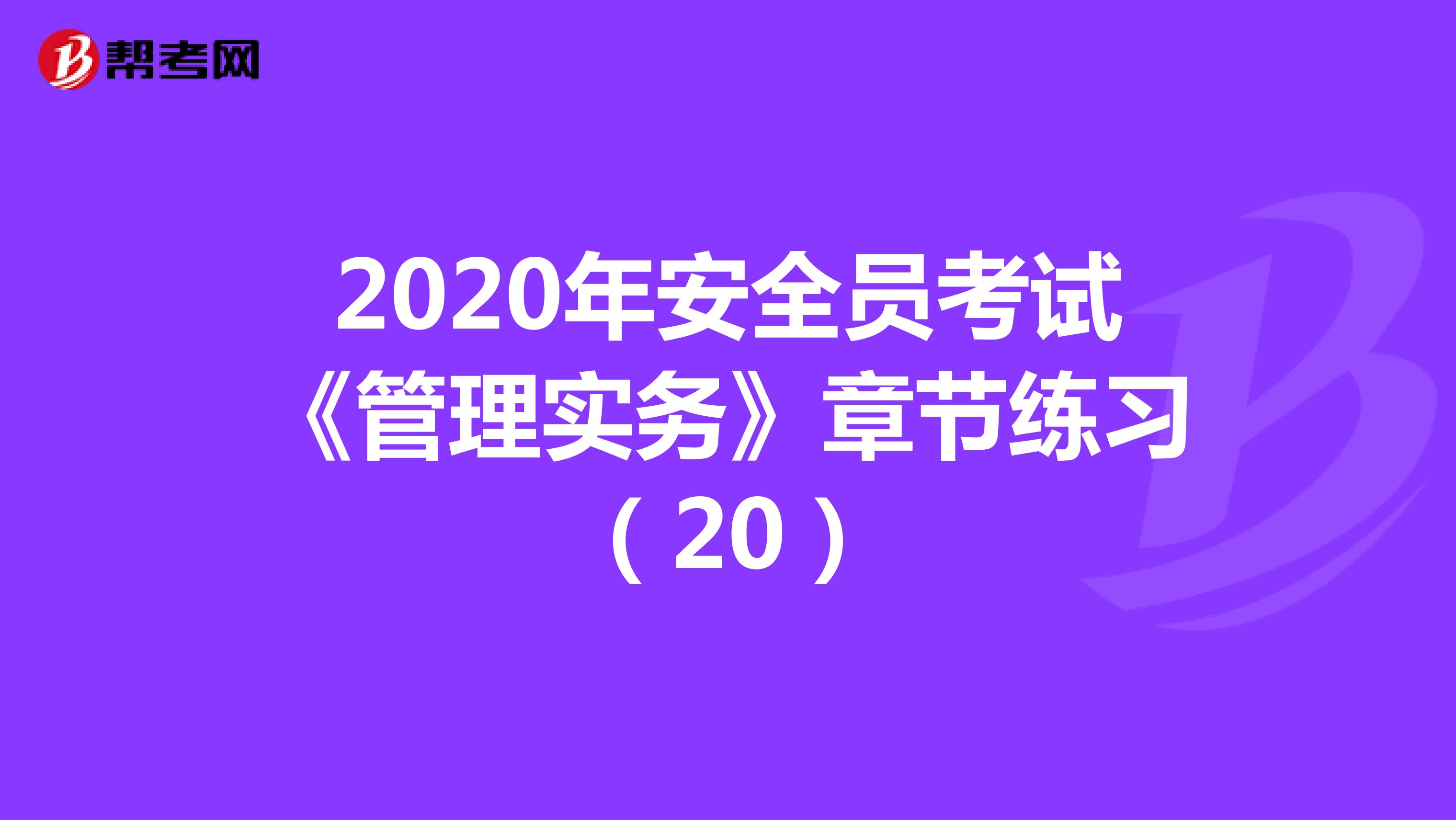 2020年安全员考试《管理实务》章节练习（20）