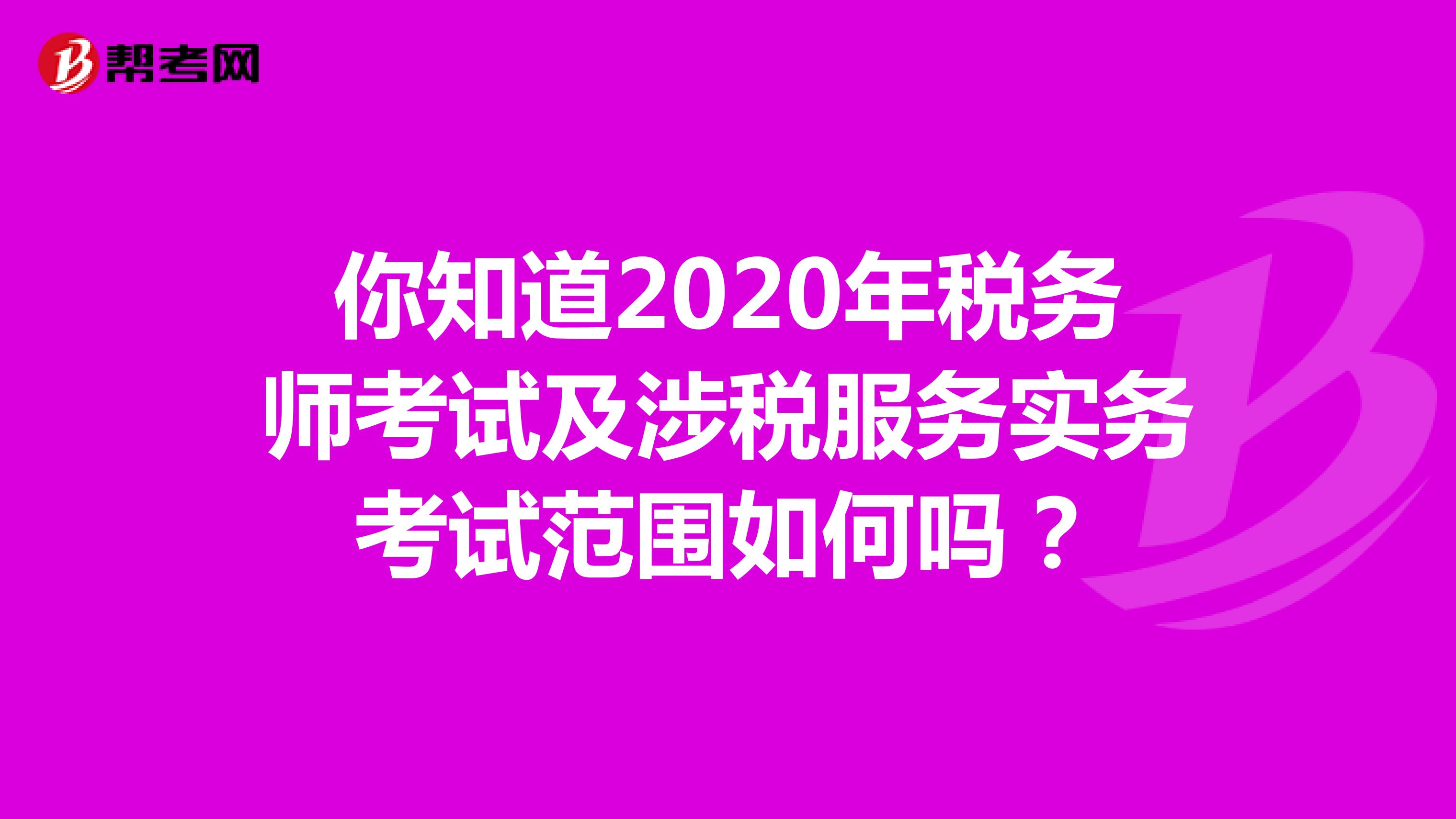 你知道2020年税务师考试及涉税服务实务考试范围如何吗？