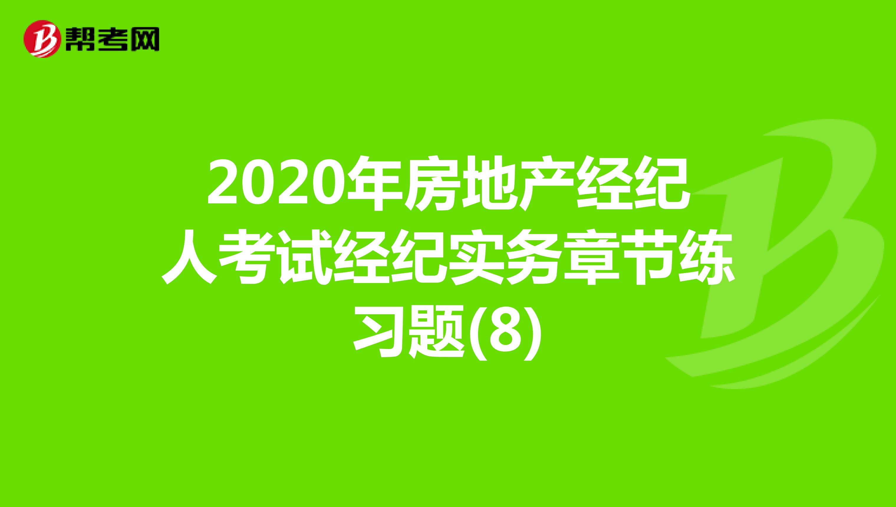 2020年房地产经纪人考试经纪实务章节练习题(8)