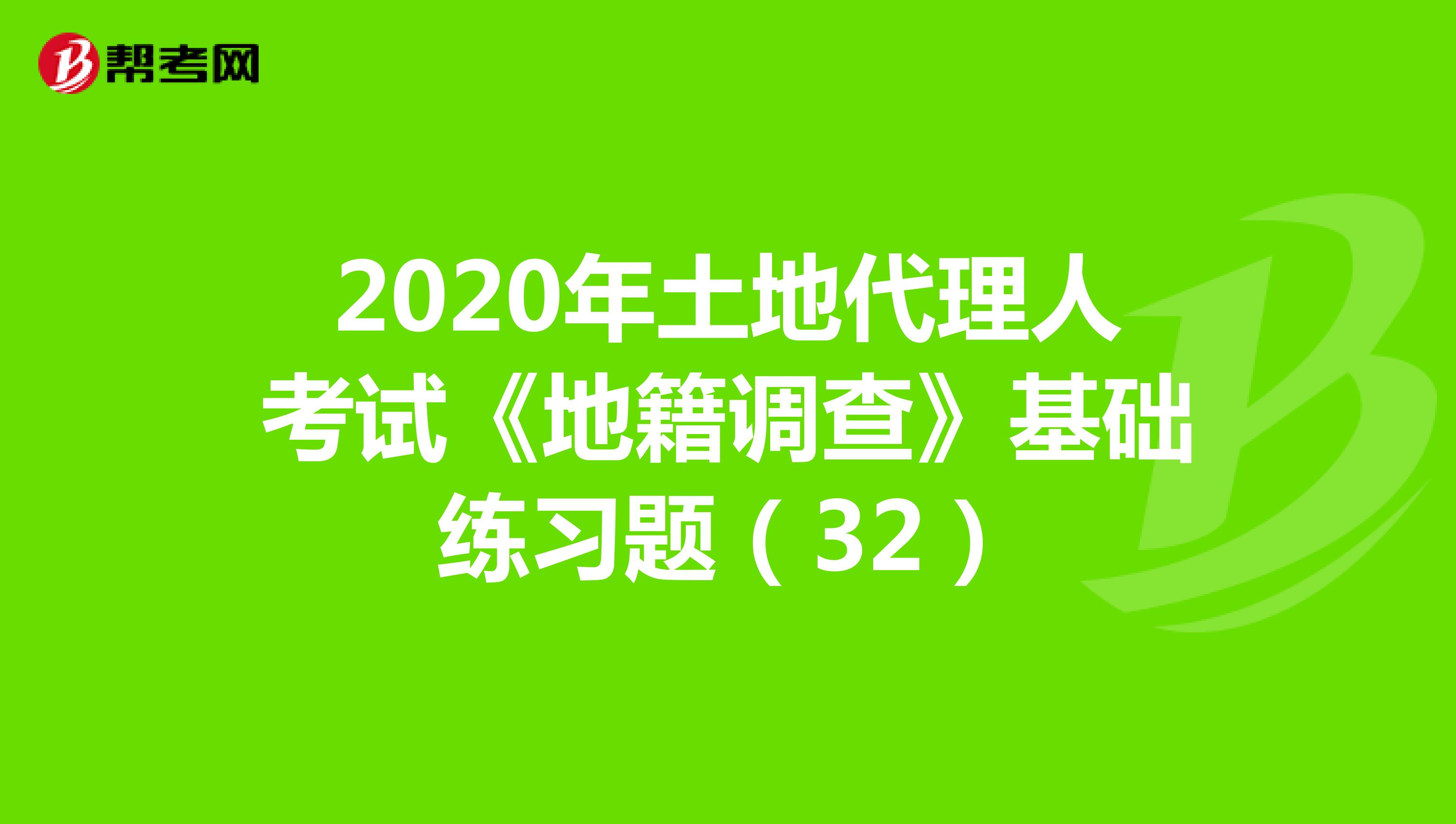 2020年土地代理人考试《地籍调查》基础练习题(32)