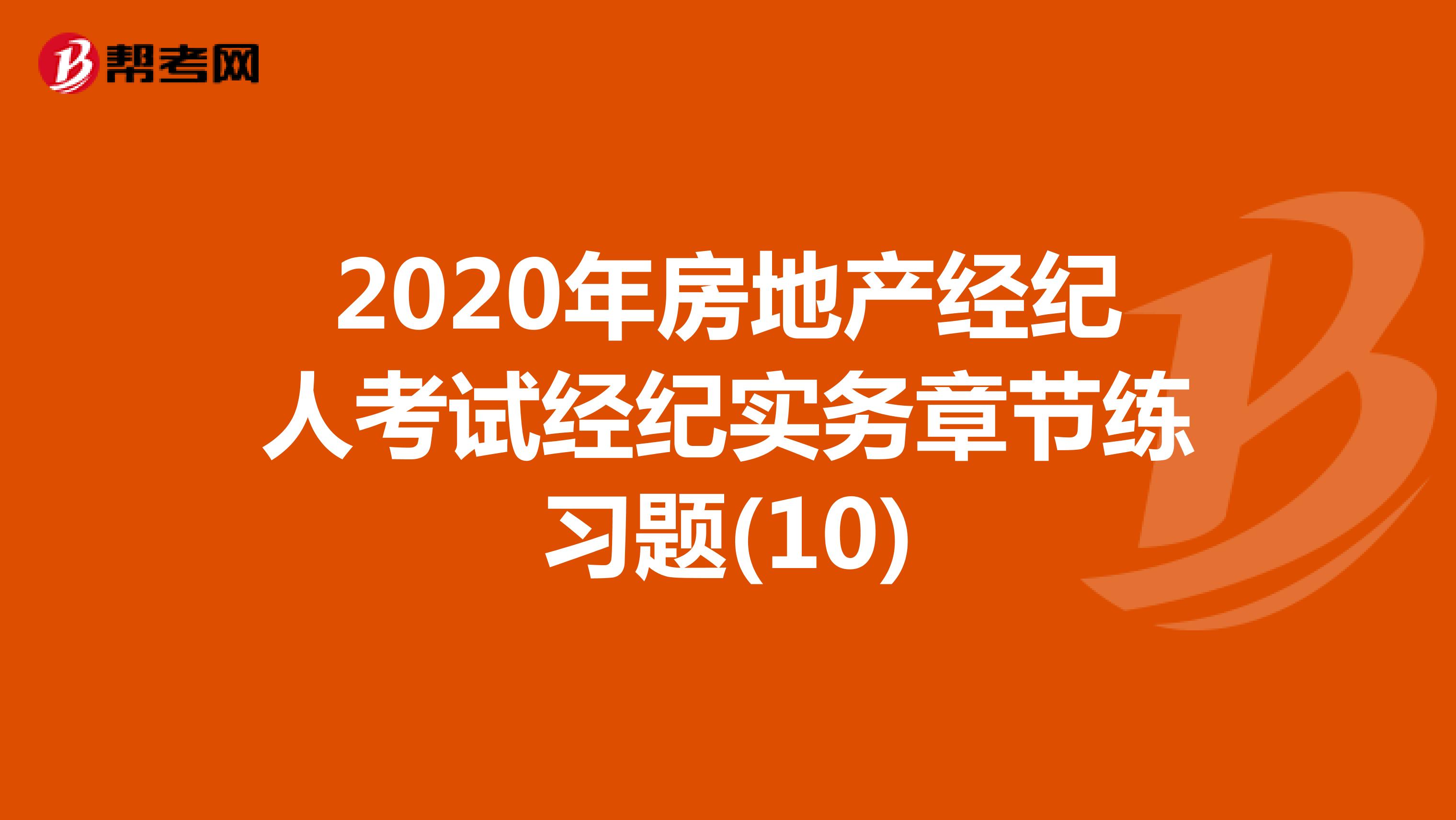 2020年房地产经纪人考试经纪实务章节练习题(10)