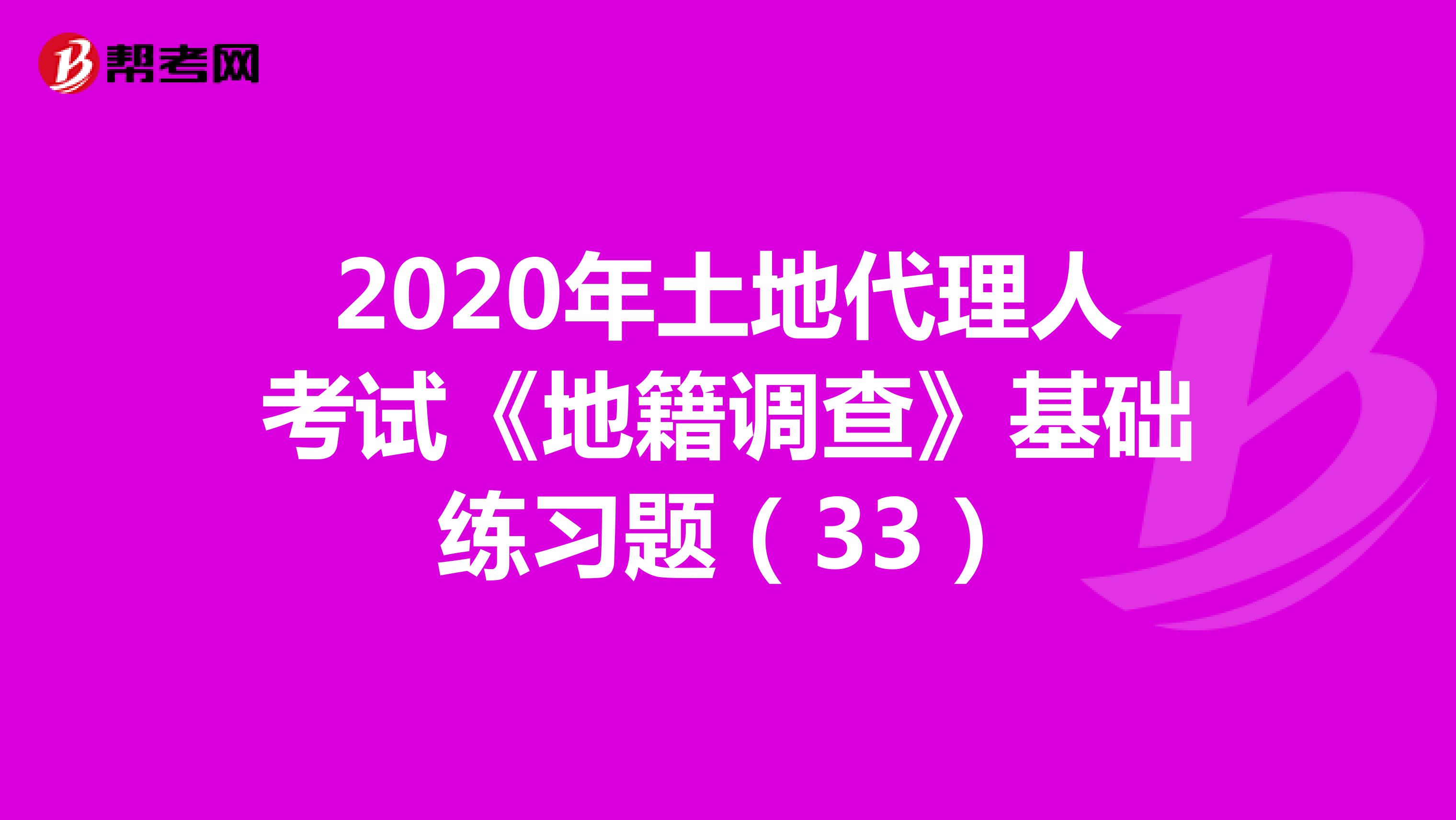 2020年土地代理人考试《地籍调查》基础练习题（33）